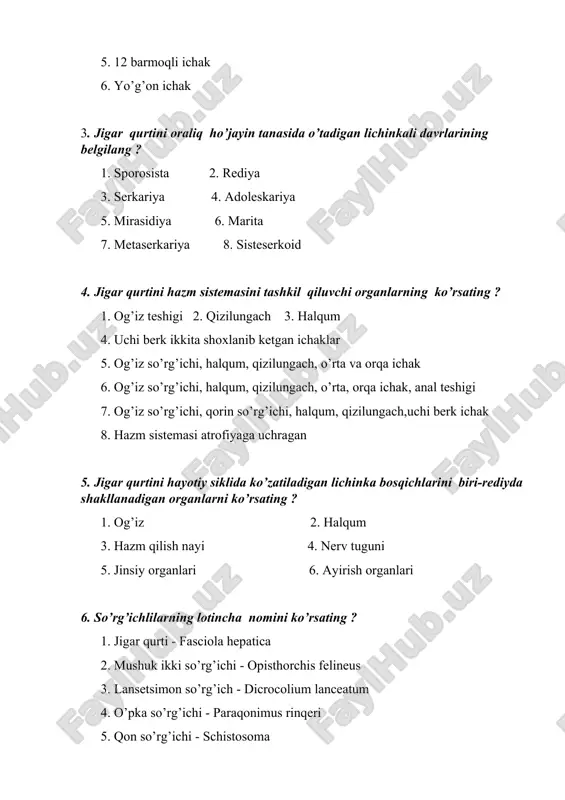 hazm sistemasi atrofiyaga uchragan 5. jigar qurtini hayotiy siklida ko’zatiladigan lichinka bosqichlarini biri-rediyda shakllanadigan organlarni ko’rsating ? 1. og’iz 2. halqum 3. hazm qilish nayi 4. nerv tuguni 5. jinsiy organlari 6. ayirish organlari 6. so’rg’ichlilarning lotincha nomini ko’rsating ? 1. jigar qurti - fasciola hepatica 2. mushuk ikki so’rg’ichi - opisthorchis felineus 3. lansetsimon so’rg’ich - dicrocolium lanceatum 4. o’pka so’rg’ichi - paraqonimus rinqeri 5. qon so’rg’ichi - schistosoma 6. jigar qurti - paraqonimus rinqeri 7. mushuk ikki so’rg’ichi - fasciola hepatica 8. lansetsimon so’rg’ich - schistosoma 9. o’pka so’rg’ichi - opisthorchis felineus 10. oon so’rg’ichi - dicrocolium lanceatum 7. mushuk so’rg’ichining asosiy va oraliq ho’jayini uchun invasion bo’lgan bosqichlarini ko’rsating 1. asosiy ho’jayini uchun - metaserkariy 2. 1-oraliq ho’jayini uchun - mirasidiyli tuxum 3. 2-oraliq ho’jayini uchun - serkariy 4. asosiy ho’jayini uchun - adoleskariy 5. 1-oraliq ho’jayini uchun - mirasidiy 6. 2-oraliq ho’jayini uchun – rediya 8. …