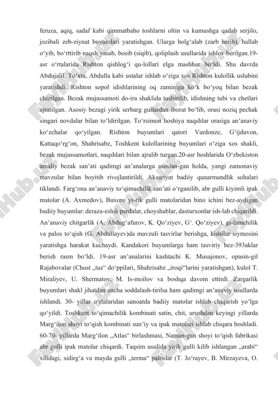angan, baʼ-zilari boʻyalgan. buyumlar usti muraqqa usulida rangli charm, baxmal parchalari qoʻyib, popuklar, qoʻngʻiroqchalar qoʻshib tikilib buyumning badiiyligi oshi-rilgan. ayniqsa qogʻoz-hujjatlar so-lib yuriladigan juzdon (juzgirlar)ga turunj naqshlari bosma usulda tushi-rilib, hoshiyasiga noziq oʻsimliksimon naqshlar berib bezatilgan.18-19-asrlar zargarlari qadimgi zargarlik sanʼati anʼanalarini davom etti-rishdi. yozma manbalarga koʻra 18-asr zar-garlari oltin va kumushga qimmatbaho toshlar qadab toj va kamarlar, kurollar, ot abzallari, zeb-ziynat buyumlari ishlagan. 19-asr zargarlari zumrad, durru marvarid, yoqut, feruza, aqiq, sadaf kabi qimmatbaho toshlarni oltin va kumushga qadab serjilo, jozibali zeb-ziynat buyumlari yaratishgan. ularga bolgʻalab (zarb berib), hallab oʻyib, boʻrttirib naqsh yasab, bosib (siqib), qoliplash usullarida ishlov berilgan.19-asr oʻrtalarida rishton qishlogʻi qu-lollari elga mashhur boʻldi. shu davrda abdujalil, toʻxta, abdulla kabi ustalar ishlab oʻziga xos rishton kulollik uslubini yaratishdi. rishton sopol idishlarining oq zaminiga koʻk boʻyoq bilan bezak chizilgan. bezak mujassamoti do-ira shaklida tushirilib, idishning tubi va chetlari ajratilgan. asosiy bezagi yirik serbarg gullardan iborat boʻlib, orasi noziq pechak …