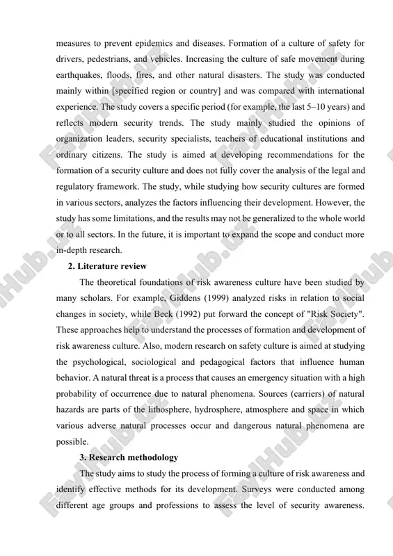 udying the formation and development of a culture of risk awareness in the following areas: occupational safety, reduction of technical risks, level of compliance with safety regulations. providing safety education and culture in schools, colleges, and universities. measures to understand and protect against risks in the internet and digital environment. compliance with safety protocols for patients and medical workers, measures to prevent epidemics and diseases. formation of a culture of safety for drivers, pedestrians, and vehicles. increasing the culture of safe movement during earthquakes, floods, fires, and other natural disasters. the study was conducted mainly within [specified region or country] and was compared with international experience. the study covers a specific period (for example, the last 5–10 years) and reflects modern security trends. the study mainly studied the opinions of organization leaders, security specialists, teachers of educational institutions and ordinary citizens. the study is aimed at developing recommendations for the …