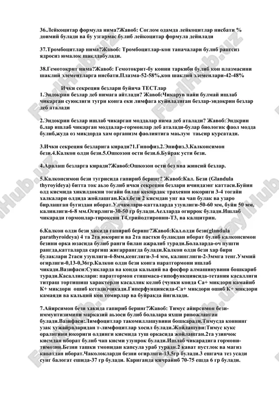 gi bilan 33.leykotsitlarni organizmda mikdori kancha buladi? javob: 1 mkl konda 6000-9000atrofida 34.necha xil leykotsitlar mavjud aytib bering? javob: 5 xil buladi 1.eziofil,neytrofil,bazofil,limfotsit,monotsit. yana 2 xilga bulinadi granulotsitlar-ezino,bazo,neytrofillar,agrunotsitlar-limfotsit,monotsitlar 35.leykotsitlar vazifasi nima? 1.organizmni biologik ximoyasi.2.immunitet xosil kilish. 36.leykotsitar formula nima?javob: soglom odamda leykotsitlar nisbati % doimiy buladi va bu uzgarmas bulib leykotsitar formula deyiladi 37.trombotsitlar nima?javob: trombotsitlar-kon tanachalari bulib rangsiz yadrosiz yumalok shakldabuladi. 38.gemotokrit nima?javob: gemotokrit-bu konni tarkibi bulib kon plazmasini shakliy elementlarga nisbati.plazma-52-58%,kon shakliy elemenlari-42-48% ichki sekretsiya bezlari buyicha testlar 1.endokrin bezlar deb nimaga aytladi? javob:chikaruv nayi bulmay ishlab chikargan suyukligi tugri konga eki limfaga kuyiladigan bezlar-endokrin bezlar deb ataladi 2.endokrin bezlar ishlab chikargan moddalar nima deb ataladi? javob:endkrin b.lar ishlab chikargan moddalar-gormonlar deb ataladi-bular biologik faol modda bulib,juda oz mikdorda xam organizm faoliyatiga malum tasir kursatadi. 3.ichki sekretsiya bezlariga kiradi?1.gipofiz.2.epifiz.3.kalkonsimon bezi.4.kalkon oldi bezi.5.oshkozon osti bezi.6.buyrak usti bezi. 4.aralash bezlarga kiradi?javob:oshkozon osti bez iva jinsiy bezlar. 5.kalkonsimon bezi tugrisida gapirib …