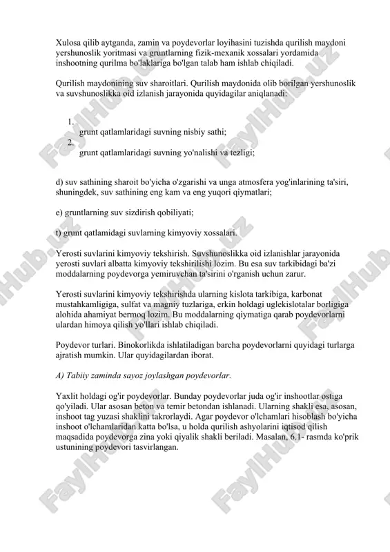 oslikka oid tuzilishi o'rganilgandan so'ng, inshoot zaminining yuqoridan uzatiluvchi yuk ta'sirida bo'lgan barcha qatlamlarining fizik-mexanik xossalari o'rganiladi. bu ishlarning umumiy hajmi qurilish maydoni muhandis-yershunoslik sharoitlarining murakkabligiga va loyihalashtirilayotgan inshoot o'lchamlari hamda uning xizmat davriga bog'liq bo'ladi. gruntlarning fizik-mexanik xossalari qurilish maydonining muhandisyershunoslik tuzilishi to'g'risidagi ashyolar bilan birgalikda poydevor chuqurligini tanlashda, poydevor turini belgilashda va tegishli hollarda zamin gruntlarini shibbalash va mustahkamlashda, gruntlarning tabiiy xususiyatlarini saqlashda va grunt qatlamidagi suvlarning inshoot yerosti qismlariga ta'sirini o'rganishda juda katta yordam beradi. xulosa qilib aytganda, zamin va poydevorlar loyihasini tuzishda qurilish maydoni yershunoslik yoritmasi va gruntlarning fizik-mexanik xossalari yordamida inshootning qurilma bo'laklariga bo'lgan talab ham ishlab chiqiladi. qurilish maydonining suv sharoitlari. qurilish maydonida olib borilgan yershunoslik va suvshunoslikka oid izlanish jarayonida quyidagilar aniqlanadi: 1. grunt qatlamlaridagi suvning nisbiy sathi; 2. grunt qatlamlaridagi suvning yo'nalishi va tezligi; d) suv sathining sharoit bo'yicha o'zgarishi va unga atmosfera yog'inlarining ta'siri, shuningdek, suv sathining eng kam va eng …