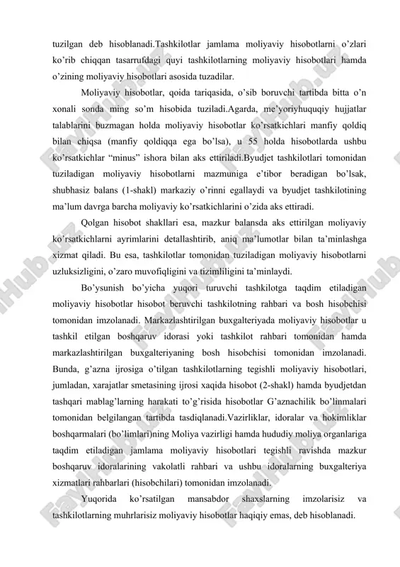 sobchisi tomonidan imzolanadi. bunda, g’azna ijrosiga o’tilgan tashkilotlarning tegishli moliyaviy hisobotlari, jumladan, xarajatlar smetasining ijrosi xaqida hisobot (2-shakl) hamda byudjetdan tashqari mablag’larning harakati to’g’risida hisobotlar g’aznachilik bo’linmalari tomonidan belgilangan tartibda tasdiqlanadi.vazirliklar, idoralar va hokimliklar boshqarmalari (bo’limlari)ning moliya vazirligi hamda hududiy moliya organlariga taqdim etiladigan jamlama moliyaviy hisobotlari tegishli ravishda mazkur boshqaruv idoralarining vakolatli rahbari va ushbu idoralarning buxgalteriya xizmatlari rahbarlari (hisobchilari) tomonidan imzolanadi. yuqorida ko’rsatilgan mansabdor shaxslarning imzolarisiz va tashkilotlarning muhrlarisiz moliyaviy hisobotlar haqiqiy emas, deb hisoblanadi. o’zbekiston respublikasining respublika byudjetida turadigan tashkilotlar moliyaviy hisobotlarni o’zbekiston respublikasi moliya vazirligining tegishli buyruqlariga muvofiq o’rnatilgan muddatlarda o’zbekiston respublikasi moliya vazirligiga taqdim etadilar. qoraqalpog’iston respublikasi, viloyatlar, toshkent shahar va tuman (shahar)lar byudjetlarida turadigan tashkilotlar moliyaviy hisobotlarni tegishli vazirlik va idoralarga, hokimliklar boshqarmalariga (bo’limlariga) ular tomonidan belgilangan, lekin qonunchilik bilan o’rnatilgan muddatlardan kech bo’lmagan muddatlarda taqdim etadilar. tashkilotlar tegishli moliya organlariga ular tomonidan belgilangan, lekin mazkur qoidalar bilan o’rnatilgan muddatlardan kech bo’lmagan muddatlarda jamlama …