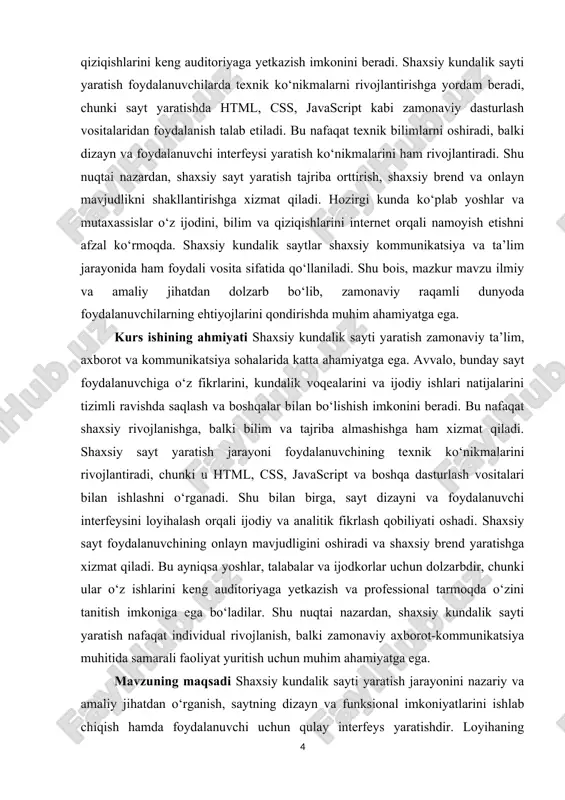 aytni joylashtirish va sinovdan o‘tkazish; · loyihaning natijalarini tahlil qilish va takliflar berish. mavzuning obyekti shaxsiy veb-saytlar va ularning foydalanuvchi uchun kundalik, ijodiy va axborot-ma’lumot funksiyalarini bajarish jarayoni. mavzuning predmeti shaxsiy kundalik saytini yaratish jarayoni, uning dizayni, tuzilishi, interaktiv funksiyalari va foydalanuvchi interfeysi. nazariy qism 1.1 sayt yaratishning maqsadi va vazifalari zamonaviy dunyoda axborot-kommunikatsiya texnologiyalari hayotimizning ajralmas qismiga aylangan. internet va veb-platformalar orqali foydalanuvchilar o‘z bilimlari, tajribalari, fikr-mulohazalari va ijodiy ishlari bilan boshqalarni tanishtirish imkoniyatiga ega. shu nuqtai nazardan, shaxsiy kundalik sayti yaratish dolzarb vazifa bo‘lib, u nafaqat texnik bilimlarni rivojlantirish, balki foydalanuvchining ijodiy va analitik qobiliyatlarini oshirishga xizmat qiladi. shaxsiy kundalik sayti yaratishning asosiy maqsadi – foydalanuvchiga o‘z fikrlarini erkin ifoda etish, kundalik voqealarni tizimli ravishda qayd etish, ijodiy ishlari va qiziqishlarini boshqalar bilan bo‘lishish imkonini beruvchi platformani yaratishdir. bundan tashqari, sayt foydalanuvchiga texnik bilimlarni mustahkamlash, html, css, javascript va boshqa dasturlash vositalaridan foydalanish ko‘nikmalarini rivojlantirish imkonini beradi. sayt …