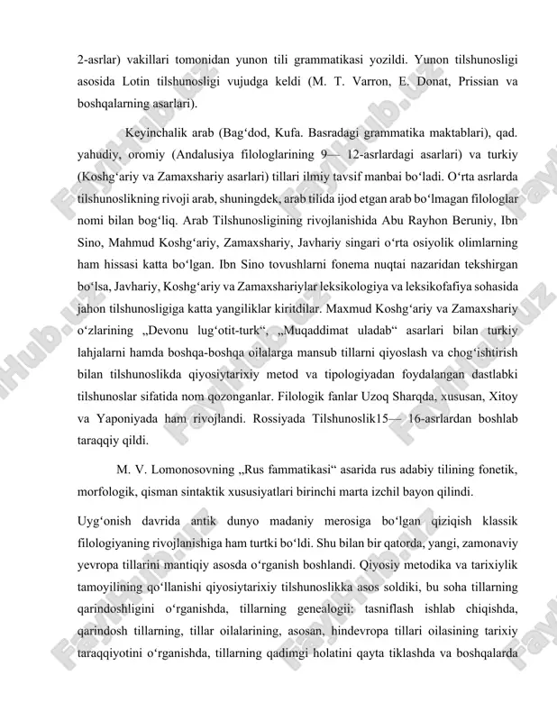 shunosligiga katta yangiliklar kiritdilar. maxmud koshgʻariy va zamaxshariy oʻzlarining „devonu lugʻotit-turk“, „muqaddimat uladab“ asarlari bilan turkiy lahjalarni hamda boshqa-boshqa oilalarga mansub tillarni qiyoslash va chogʻishtirish bilan tilshunoslikda qiyosiytarixiy metod va tipologiyadan foydalangan dastlabki tilshunoslar sifatida nom qozonganlar. filologik fanlar uzoq sharqda, xususan, xitoy va yaponiyada ham rivojlandi. rossiyada tilshunoslik15— 16-asrlardan boshlab taraqqiy qildi. m. v. lomonosovning „rus fammatikasi“ asarida rus adabiy tilining fonetik, morfologik, qisman sintaktik xususiyatlari birinchi marta izchil bayon qilindi. uygʻonish davrida antik dunyo madaniy merosiga boʻlgan qiziqish klassik filologiyaning rivojlanishiga ham turtki boʻldi. shu bilan bir qatorda, yangi, zamonaviy yevropa tillarini mantiqiy asosda oʻrganish boshlandi. qiyosiy metodika va tarixiylik tamoyilining qoʻllanishi qiyosiytarixiy tilshunoslikka asos soldiki, bu soha tillarning qarindoshligini oʻrganishda, tillarning genealogii: tasniflash ishlab chiqishda, qarindosh tillarning, tillar oilalarining, asosan, hindevropa tillari oilasining tarixiy taraqqiyotini oʻrganishda, tillarning qadimgi holatini qayta tiklashda va boshqalarda muvaffaqiyatlarga erishdi. tilshunoslikdagi qiyosiytarixiy yoʻnalishning rivojlanishiga nemis olimlari f. bopp, ya. grimm, a. f. …