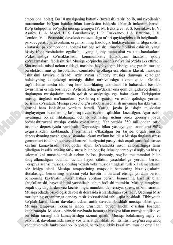 , shakli va sifatidan qat’i nazar, ijodiy tasviriy faoliyatning barcha mahsulotlarint tasdiqlash va qabul qilishni nazarda tutadi. art terapiya - muayyan san'at shakliga mansub janr bo‘yicha ham, psixokorrcktiv terapevtik qo‘llanilish yo‘nalishi va texnologiyasi bo‘yicha ham aniqlanadigan farq va xususiyatlarga ega bo‘lgan psixokorrektiv metodlar majmuidir. art terapiya san'at vositasida ta'minlanganligi sababli, uning tizimliligi, avvalo, san'at shakllarining o‘ziga xosligi bilan asoslanadi (musiqa - musiqa terapiyasi; tasviriy san'at - izoterapiya; teatr, tasvir - obrazoterapiya; adabiyot, kitob - biblioterapiya, raqs, harakat - kineziterapiya). 0 ‘z navbatida, badiiy terapiyaning har bir turi subspektlarga bominadi. musiqa terapiyasi - musiqa terapevtik yoki tuzatuvchi maqsadlar uchun ishlatiladigan san'at terapiyasining bir turi. hozirgi kunda musiqa terapiyasi psixo yo‘nalish (tibbiyot va psixologiyada) bomib, u ta'sir etishning ikki jihatiga asoslanadi: psixosomatik (tana funksiyalariga terapevtik ta'sir etuvchi) va psixoterapiya (musiqa bilan shaxs rivojlanishidagi ogishlarni tuzatish, psixo-emotsional holat). bu 10 musiqaning katartik (tozalash) ta'siri boiib, uni rivojlanish muammolari bo'lgan boialar bilan korreksion ishlarda …