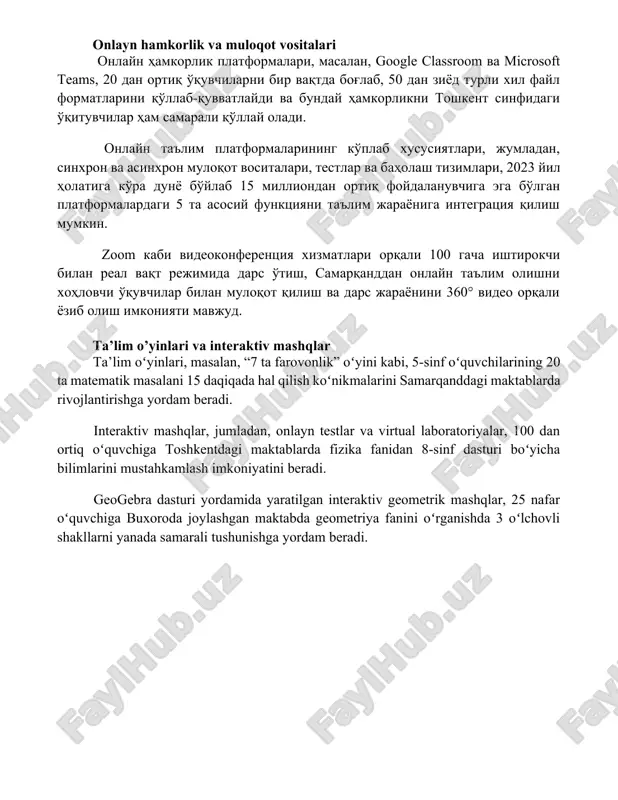 rini yaxshilaydi. o'quv jarayonida 2023 yilda dunyoning 15 ta rivojlangan mamlakatida o'tkazilgan tadqiqotlar shuni ko'rsatdiki, video va audio resurslardan foydalanish o'quvchilarning 30% ga yaqin faol ishtirokini ta'minlaydi. onlayn hamkorlik va muloqot vositalari onlayn hamkorlik platformalari, masalan, google classroom va microsoft teams, 20 dan ortiq o'quvchilarni bir vaqtda bog'lab, 50 dan ziyod turli xil fayl formatlarini qo'llab-quvvatlaydi va bunday hamkorlikni toshkent sinfidagi o'qituvchilar ham samarali qo'llay oladi. onlayn ta'lim platformalarining ko'plab xususiyatlari, jumladan, sinxron va asinxron muloqot vositalari, testlar va baholash tizimlari, 2023 yil holatiga ko'ra dunyo bo'ylab 15 milliondan ortiq foydalanuvchiga ega bo'lgan platformalardagi 5 ta asosiy funktsiyani ta'lim jarayoniga integratsiya qilish mumkin. zoom kabi videokonferentsiya xizmatlari orqali 100 gacha ishtirokchi bilan real vaqt rejimida dars o'tish, samarqanddan onlayn ta'lim olishni xohlovchi o'quvchilar bilan muloqot qilish va dars jarayonini 360° video orqali yozib olish imkoniyati mavjud. ta’lim o’yinlari va interaktiv mashqlar ta’lim oʻyinlari, masalan, “7 ta farovonlik” oʻyini kabi, 5-sinf …