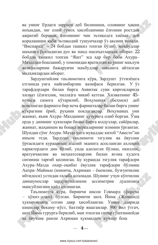 gulik va yovuzlik o'rtasidagi kurashning azaliy ekaniga asoslangan axloqiy xarakterdagi din bo'lib, unda adolatli bo'lish, oqillik, yaratuvchanlik va mehnatsevarlik bilan yagona xudoga sig'inish targ'ib qilingan. bu kurashda ezgulik tarafdori axura–mazda oxir–oqibat yovuzlik tarafdori bo'lmish anxra–maynyu (yunoncha, axriman – yomonlik, buzg'unchilik ibtidosi) ustidan g'alaba qozonadi. shuning uchun ko'pchilik dinshunoslar zardushtiylikni assimetrik dualizmga mansubligini qayd qilishgan. ta'limotga ko'ra, birinchi inson govmard (forscha – ho'kiz–odam) bo'lgan. birinchi shoh yima (jamshid) hukmronligi oltin davr hisoblangan. uning davrida kishilar bekamu–ko'st, baxtiyor yashaganlar. 900 yil o'tgach, shoh yima g'ururga berilib, man etilgan sigir go'shtini eydi va yovuzlik ramzi axriman hukmidagi kuchlar bosh — 4 — http://www.ziyouz.com/ www.ziyouz.com kutubxonasi ko'taradi. oqibatda olamni muzlik qoplaydi. yima axura– mazda amri bilan odamlar va hayvonlarni sovuqdan saqlab qolish uchun qo'rg'on qurib, unga har bir jonzotdan bir juftini joylashtiradi. insoniyat tarixining ilk oltin davri tugagach, yaxshilik va yomonlik o'rtasidagi kurash davri bo'lgan ikkinchi davr boshlangan. uchinchi davrda axura– mazda g'alaba qilib, …