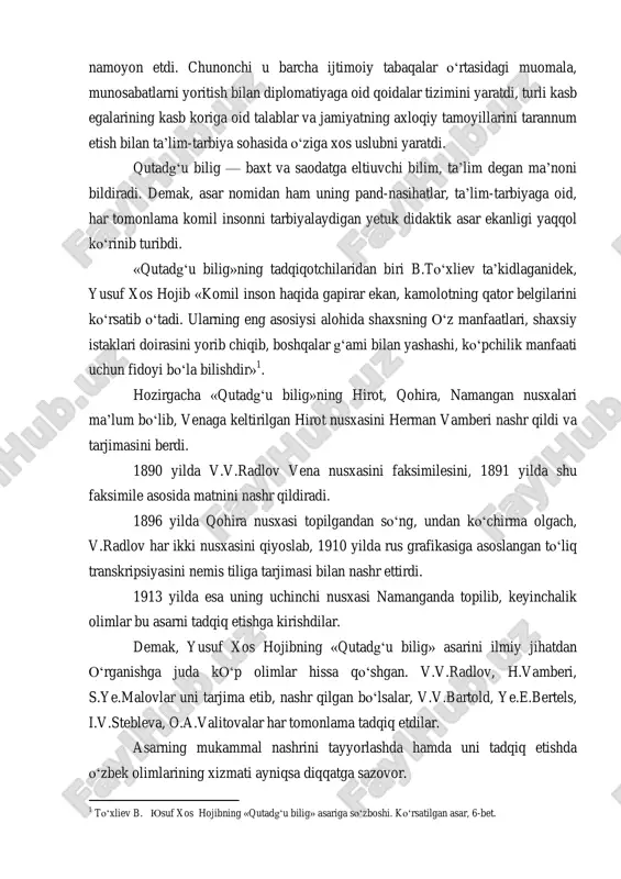 an nusxalari ma‘lum bo‗lib, venaga keltirilgan hirot nusxasini herman vamberi nashr qildi va tarjimasini berdi. 1890 yilda v.v.radlov vena nusxasini faksimilesini, 1891 yilda shu faksimile asosida matnini nashr qildiradi. 1896 yilda qohira nusxasi topilgandan so‗ng, undan ko‗chirma olgach, v.radlov har ikki nusxasini qiyoslab, 1910 yilda rus grafikasiga asoslangan to‗liq transkripsiyasini nemis tiliga tarjimasi bilan nashr ettirdi. 1913 yilda esa uning uchinchi nusxasi namanganda topilib, keyinchalik olimlar bu asarni tadqiq etishga kirishdilar. demak, yusuf xos hojibning «qutadg‗u bilig» asarini ilmiy jihatdan o‗rganishga juda ko‗p olimlar hissa qo‗shgan. v.v.radlov, h.vamberi, s.ye.malovlar uni tarjima etib, nashr qilgan bo‗lsalar, v.v.bartold, ye.e.bertels, i.v.stebleva, o.a.valitovalar har tomonlama tadqiq etdilar. asarning mukammal nashrini tayyorlashda hamda uni tadqiq etishda o‗zbek olimlarining xizmati ayniqsa diqqatga sazovor. 1 to‗xliev b. yusuf xos hojibning «qutadg‗u bilig» asariga so‗zboshi. ko‗rsatilgan asar, 6-bet. birinchi bo‗lib professor fitrat 1924 yilda namangan nusxasini olib, kutubxonaga keltiradi va u haqda maqola e‘lon qiladi. «qutadg‗u bilig»ning mukammal …
