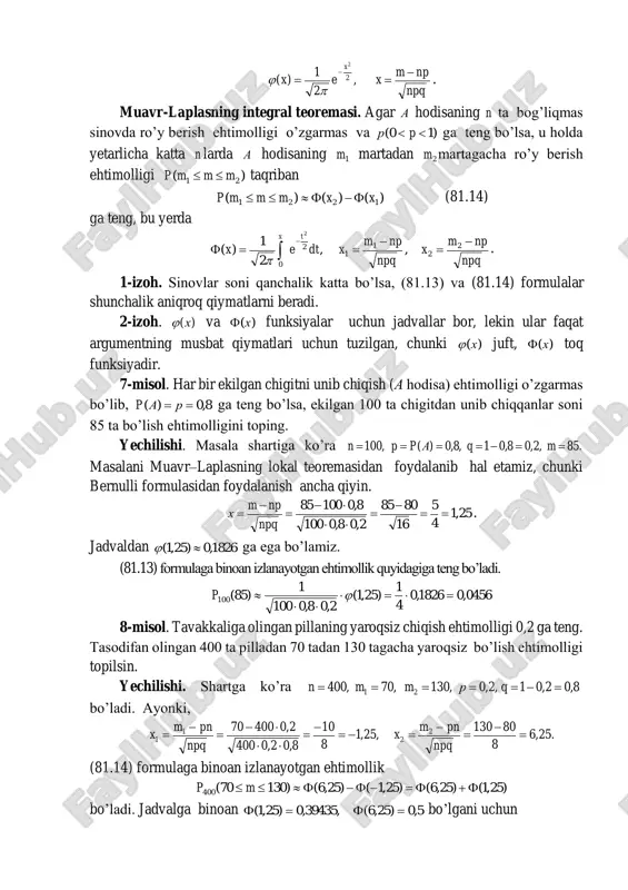 p ga teng bo’lsa, ekilgan 100 ta chigitdan unib chiqqanlar soni 85 ta bo’lish ehtimolligini toping. yechilishi. masala shartiga ko’ra .85,2,08,01,8,0)(,100  mqappn masalani muavr–laplasning lokal teoremasidan foydalanib hal etamiz, chunki bernulli formulasidan foydalanish ancha qiyin. 25,1 4 5 16 8085 2,08,0100 8,010085         npq npm x . jadvaldan 1826,0)25,1(  ga ega bo’lamiz. (81.13) formulaga binoan izlanayotgan ehtimollik quyidagiga teng bo’ladi. 0456,01826,0 4 1 )25,1( 2,08,0100 1 )85(100    p 8-misol. tavakkaliga olingan pillaning yaroqsiz chiqish ehtimolligi 0,2 ga teng. tasodifan olingan 400 ta pilladan 70 tadan 130 tagacha yaroqsiz bo’lish ehtimolligi topilsin. yechilishi. shartga ko’ra 8,02,01,2,0,130,70,400 21  qrmmn bo’ladi. ayonki, .25,6 8 80130 ,25,1 8 10 8,02,0400 2,040070 2 2 1 1             npq pnm x npq pnm x (81.14) formulaga binoan izlanayotgan ehtimollik )25,1()25,6()25,1()25,6()13070(400  mp …