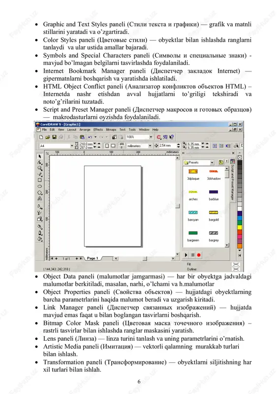 turlarni oyzishda foydalaniladi. • object data paneli (malumotlar jamgarmasi) — har bir obyektga jadvaldagi malumotlar berkitiladi, masalan, narhi, o’lchami va h.malumotlar • object properties paneli (svoystva ob'ektov) — hujjatdagi obyektlarning barcha parametrlarini haqida malumot beradi va uzgarish kiritadi. • link manager paneli (dispetcher svyazannix izobrajeniy) — hujjatda mavjud emas faqat u bilan boglangan tasvirlarni boshqarish. • bitmap color mask paneli (tsvetovaya maska tochechnogo izobrajeniya) – rastrli tasvirlar bilan ishlashda ranglar maskasini yaratish. • lens paneli (linza) — linza turini tanlash va uning parametrlarini o’rnatish. • artistic media paneli (imitatsiya) — vektorli qalamning murakkab turlari bilan ishlash. • transformation paneli (transformirovanie) — obyektlarni siljitishning har xil turlari bilan ishlah. 7 • shaping paneli (izmenenie formi) — bir nechta obyektlarni uch hil ko’rinishda biriktirish. • color (tsvet) va color palette browser (tsvetovie palitri) panellari — ranglar bilan ishlash. • browse (obzor) paneli — hujjatlarni boshqarish va ularni har hil ko’rinishlarda ko’rish. • …