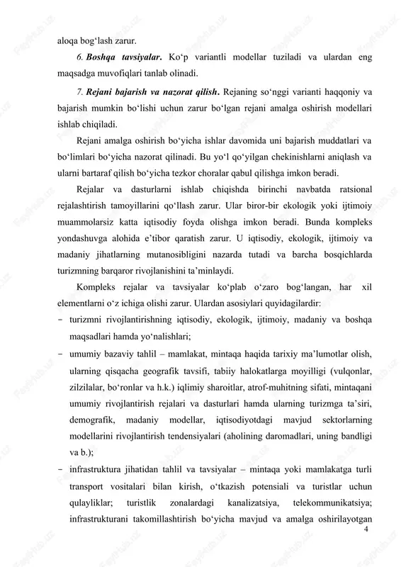 amda ularning turizmga ta’siri, demografik, madaniy modellar, iqtisodiyotdagi mavjud sektorlarning modellarini rivojlantirish tendensiyalari (aholining daromadlari, uning bandligi va b.); · infrastruktura jihatidan tahlil va tavsiyalar – mintaqa yoki mamlakatga turli transport vositalari bilan kirish, o‘tkazish potensiali va turistlar uchun qulayliklar; turistlik zonalardagi kanalizatsiya, telekommunikatsiya; infrastrukturani takomillashtirish bo‘yicha mavjud va amalga oshirilayotgan rejalar va dasturlar; turizmning rivojlanishini to‘xtatib qo‘yadigan infrastruktura omillari, infrastrukturani takomillashtirish bo‘yicha tavsiyalar; · turistik diqqatga sazovor joylar, ularni yaxshilash bo‘yicha faoliyat turlari – mavjud potensial diqqatga sazovor joylarni tadqiq etish va ularni toifalarga bo‘lgan holda (tabiiy, madaniy va boshq.) ro‘yxatini tayyorlash; · diqqatga sazovor joylardan foydalanish nuqtai nazaridan ularni baholash; ularni saqlab qolish bo‘yicha tavsiyalar va chora-tadbirlar; sezilarli ijobiy va salbiy omillar (siyosiy beqarorlik, tabiiy halokatlar, jinoyatchilik va boshqa.); · mavjud va rejalashtirilayotgan turistlik ob’ektlar va xizmatlarni baholash va ularni yaxshilash – turlar va sayohatlar tashkil qilish, joylashtirish vositalari, restoranlar, banklar, valyuta almashtirish punktlari, magazinlar bo‘yicha tavsiyalar; · …
