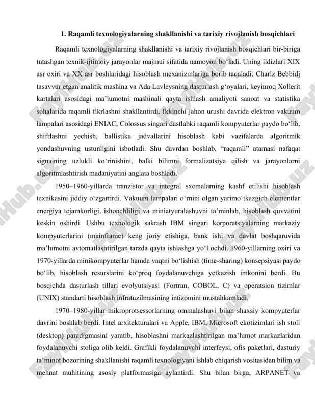 hisoblash texnikasini jiddiy o‘zgartirdi. vakuum lampalari o‘rnini olgan yarimo‘tkazgich elementlar energiya tejamkorligi, ishonchliligi va miniatyuralashuvni ta’minlab, hisoblash quvvatini keskin oshirdi. ushbu texnologik sakrash ibm singari korporatsiyalarning markaziy kompyuterlarini (mainframe) keng joriy etishiga, bank ishi va davlat boshqaruvida ma’lumotni avtomatlashtirilgan tarzda qayta ishlashga yo‘l ochdi. 1960-yillarning oxiri va 1970-yillarda minikompyuterlar hamda vaqtni bo‘lishish (time-sharing) konsepsiyasi paydo bo‘lib, hisoblash resurslarini ko‘proq foydalanuvchiga yetkazish imkonini berdi. bu bosqichda dasturlash tillari evolyutsiyasi (fortran, cobol, c) va operatsion tizimlar (unix) standarti hisoblash infratuzilmasining intizomini mustahkamladi. 1970–1980-yillar mikroprotsessorlarning ommalashuvi bilan shaxsiy kompyuterlar davrini boshlab berdi. intel arxitekturalari va apple, ibm, microsoft ekotizimlari ish stoli (desktop) paradigmasini yaratib, hisoblashni markazlashtirilgan ma’lumot markazlaridan foydalanuvchi stoliga olib keldi. grafikli foydalanuvchi interfeysi, ofis paketlari, dasturiy ta’minot bozorining shakllanishi raqamli texnologiyani ishlab chiqarish vositasidan bilim va mehnat muhitining asosiy platformasiga aylantirdi. shu bilan birga, arpanet va keyinchalik tcp/ip protokollari asosidagi global tarmoqlanish 1980–1990-yillarda internetning ommalashuviga zamin yaratdi. veb-brauzerlar va gipertekst modeli …