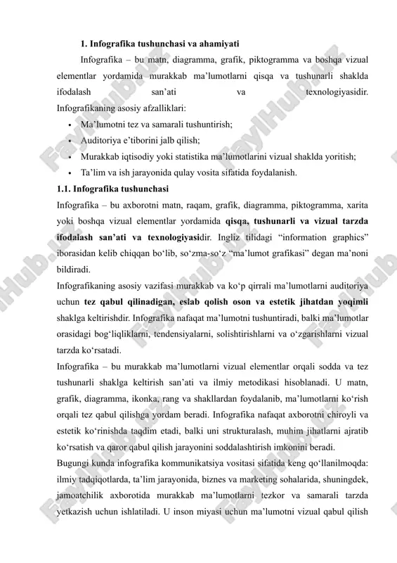 tida murakkab ma’lumotlarni tezkor va samarali tarzda yetkazish uchun ishlatiladi. u inson miyasi uchun ma’lumotni vizual qabul qilish jarayonini optimallashtiradi, tushunchalarni tez yodda saqlashga va axborotni tahlil qilishga yordam beradi. shuningdek, infografika nafaqat axborot beruvchi vosita, balki ijodiy va dizayn elementlarini o‘zida mujassamlashtirgan kommunikatsiya formasi sifatida ham ahamiyatga ega. yaxshi tayyorlangan infografika foydalanuvchining e’tiborini jalb qiladi, murakkab tushunchalarni sodda va aniq ifodalaydi, hamda ma’lumotni tezda tahlil qilish va solishtirish imkonini yaratadi. shu bilan birga, infografikalar rang, shakl, chizma va tipografika kabi elementlar orqali emotsional ta’sir ham ko‘rsatishi mumkin, bu esa ularni yanada samarali vositaga aylantiradi. infografika – bu murakkab axborotni tizimli, vizual va intuitiv tarzda yetkazuvchi vosita bo‘lib, zamonaviy kommunikatsiya va ta’lim jarayonlarida muhim o‘rin egallaydi. u nafaqat ma’lumotni yetkazadi, balki foydalanuvchining diqqatini jalb qiladi, tushunchalarni yodda saqlashni osonlashtiradi va murakkab jarayonlarni soddalashtiradi. shu sababli infografika zamonaviy axborot davrida samarali va muhim kommunikatsiya vositasi sifatida qaraladi. 1.2. infografikaning turlari infografika …