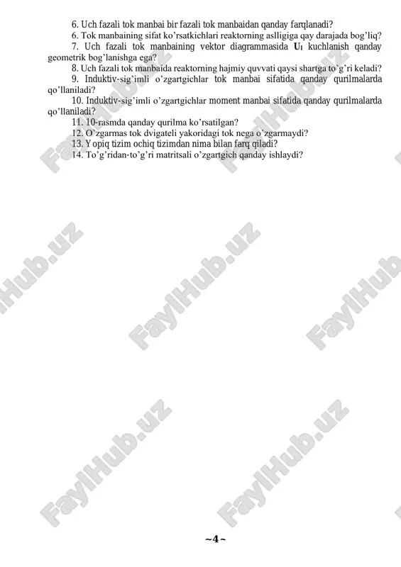 rtgichlarda qaysi kattaliklar o’zgartiriladi? 2. parametrik o’zgartgichlarda qanday chastota diapazonlarida ishlatiladi? 3. parametrik o’zgartgichlarning elektr parametrlari qanday o’lchanadi? 4. bir fazali tok manbai sxemasini chizib ko’rsating. 5. bir fazali tok manbaining asosiy kamchiligi nima? ~ 4 ~ 6. uch fazali tok manbai bir fazali tok manbaidan qanday farqlanadi? 6. tok manbaining sifat ko’rsatkichlari reaktorning aslligiga qay darajada bog’liq? 7. uch fazali tok manbaining vektor diagrammasida ul kuchlanish qanday geometrik bog’lanishga ega? 8. uch fazali tok manbaida reaktorning hajmiy quvvati qaysi shartga to’g’ri keladi? 9. induktiv-sig’imli o’zgartgichlar tok manbai sifatida qanday qurilmalarda qo’llaniladi? 10. induktiv-sig’imli o’zgartgichlar moment manbai sifatida qanday qurilmalarda qo’llaniladi? 11. 10-rasmda qanday qurilma ko’rsatilgan? 12. o’zgarmas tok dvigateli yakoridagi tok nega o’zgarmaydi? 13. yopiq tizim ochiq tizimdan nima bilan farq qiladi? 14. to’g’ridan-to’g’ri matritsali o’zgartgich qanday ishlaydi?