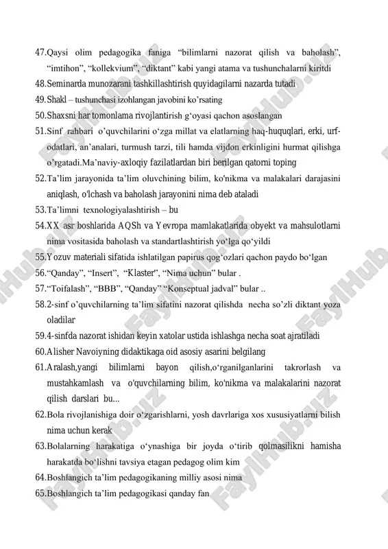ishlatilgan papirus qog‘ozlari qachon paydo bo‘lgan 56. “qanday”, “insert”, “klaster”, “nima uchun” bular . 57. “toifalash”, “bbb”, “qanday” “konseptual jadval” bular .. 58. 2-sinf o’quvchilarning ta’lim sifatini nazorat qilishda necha so’zli diktant yoza oladilar 59. 4-sinfda nazorat ishidan keyin xatolar ustida ishlashga necha soat ajratiladi 60. alisher navoiyning didaktikaga oid asosiy asarini belgilang 61. aralash,yangi bilimlarni bayon qilish,o‘rganilganlarini takrorlash va mustahkamlash va o'quvchilarning bilim, ko'nikma va malakalarini nazorat qilish darslari bu... 62. bola rivojlanishiga doir o‘zgarishlarni, yosh davrlariga xos xususiyatlarni bilish nima uchun kerak 63. bolalarning harakatiga o‘ynashiga bir joyda o‘tirib qolmasilikni hamisha harakatda bo‘lishni tavsiya etagan pedagog olim kim 64. boshlangich ta’lim pedagogikaning milliy asosi nima 65. boshlangich ta’lim pedagogikasi qanday fan 66. bugungi kunda pedagog-olimlar (l.i.novikova va boshqalar) bolalar jamoasi rivojlanishi jarayonini tahlil qilar ekanlar, uni nechta bosqichga bo’ladilar 67. darslikdagi har bir mavzuni samarali o‘qitish metodikasi, qo‘shimcha sinov topshiriqlari va o‘qituvchining darsni qiziqarli tashkil etishiga oid boshqa …