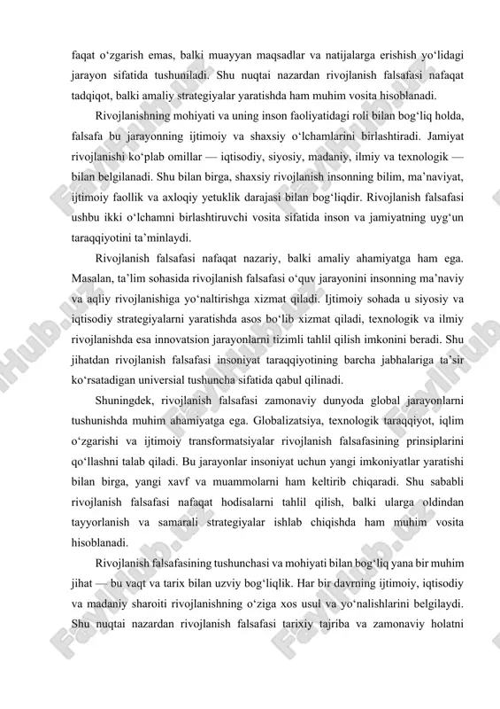 nnovatsion jarayonlarni tizimli tahlil qilish imkonini beradi. shu jihatdan rivojlanish falsafasi insoniyat taraqqiyotining barcha jabhalariga ta’sir ko‘rsatadigan universial tushuncha sifatida qabul qilinadi. shuningdek, rivojlanish falsafasi zamonaviy dunyoda global jarayonlarni tushunishda muhim ahamiyatga ega. globalizatsiya, texnologik taraqqiyot, iqlim o‘zgarishi va ijtimoiy transformatsiyalar rivojlanish falsafasining prinsiplarini qo‘llashni talab qiladi. bu jarayonlar insoniyat uchun yangi imkoniyatlar yaratishi bilan birga, yangi xavf va muammolarni ham keltirib chiqaradi. shu sababli rivojlanish falsafasi nafaqat hodisalarni tahlil qilish, balki ularga oldindan tayyorlanish va samarali strategiyalar ishlab chiqishda ham muhim vosita hisoblanadi. rivojlanish falsafasining tushunchasi va mohiyati bilan bog‘liq yana bir muhim jihat — bu vaqt va tarix bilan uzviy bog‘liqlik. har bir davrning ijtimoiy, iqtisodiy va madaniy sharoiti rivojlanishning o‘ziga xos usul va yo‘nalishlarini belgilaydi. shu nuqtai nazardan rivojlanish falsafasi tarixiy tajriba va zamonaviy holatni birlashtirib, kelajak uchun izchil va barqaror yo‘nalishlarni belgilashga xizmat qiladi. 2. rivojlanish falsafasining ilmiy asoslari rivojlanish falsafasining ilmiy asoslari insoniyat tafakkurida rivojlanish …