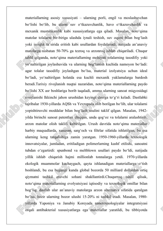 i. 1970-yillarda ekologik muammolar kuchaygach, qayta ishlanadigan materiallarga o‘tish boshlandi, bu esa bugungi kunda global bozorda 50 milliard dollardan ortiq qiymatni tashkil etuvchi sohani shakllantirdi.chuqurroq tahlil qilsak, noto‘qima materiallarning evolyutsiyasi iqtisodiy va texnologik omillar bilan bog‘liq: dastlab ular an’anaviy matolarga arzon alternatva sifatida qaralgan bo‘lsa, hozir ularning bozor ulushi 15-20% ni tashkil etadi. masalan, 1980-yillarda yaponiya va janubiy koreyada nanotexnologiyalar integratsiyasi orqali antibakterial xususiyatlarga ega materiallar yaratildi, bu tibbiyotda inqilob qildi. bugungi kunda esa, iqlim o‘zgarishi sharoitida, bio-parchalana oladigan variantlar ustunlik qilmoqda, chunki ular plastik chiqindilarni 30-50% ga kamaytiradi. shunday qilib, noto‘qima materiallar nafaqat texnik jihatdan, balki ijtimoiy-ekologik ahamiyatga ham ega bo‘lib, rivojlanish jarayonida insoniyatning barqarorlikka intilishini aks ettiradi. noto‘qima material ishlab chiqarishda ishlatiladigan asosiy texnologiyalar noto‘qima materiallarni ishlab chiqarish jarayoni tolalarni tayyorlash, ularni varaq shakliga keltirish va bog‘lash bosqichlaridan iborat bo‘lib, asosiy texnologiyalar quyidagilarni o‘z ichiga oladi: quruq usul (dry-laid), nam usul (wet-laid), eritma usuli (spunbond va meltblown) hamda …