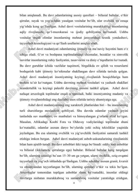 shash joyini tanlashda suv manbalari, ov manbalari va himoyalangan g‘orlarni afzal ko‘rgan. masalan, afrikadagi koobi fora va olduvay vodiylaridagi topilmalar shuni ko‘rsatadiki, odamlar asosan daryo bo‘ylarida yoki ochiq tekisliklar yaqinida joylashgan. bu esa ularning ovchilik va yig‘uvchilik faoliyatini samarali tashkil etishiga imkon bergan. ashel davri madaniyati asbob-uskunalarining rivojlanishi bilan ham ajralib turadi. bu davr asboblari ikki turga bo‘linadi: oddiy tosh asboblar va bifasial (ikkilamchi qirralarga ega) baltalar. bifasial baltalar keng tarqalgan bo‘lib, ularning uzunligi ba’zan 15–30 sm ga yetgan, ularni ovchilik, oziq-ovqatni tayyorlash va yog‘och ishlashda qo‘llashgan. ushbu asboblar asosan granit, kvarsit va obsidiyandan tayyorlangan bo‘lib, ularning qirralari o‘tkir va tekis bo‘lgan. arxeologlar tomonidan topilgan asboblar shuni ko‘rsatadiki, insonlar oldingi davrlarga nisbatan murakkabroq va samaraliroq vositalar yaratishga erishgan. ashel davri madaniyati odamlarning ijtimoiy tuzilmasi va guruh ichidagi hamkorlikni rivojlantirish bilan bog‘liq. guruhlar 20–30 kishidan iborat bo‘lib, ular birgalikda ov qilish, ozuqa yig‘ish va boshpanalarni tashkil qilishgan. guruhlar ichida tajribali ovchilar …