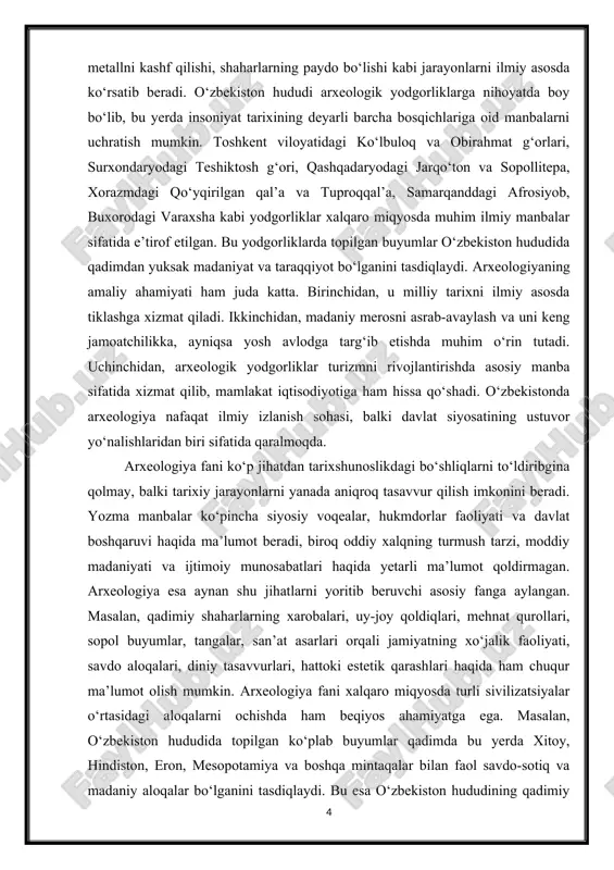 an tarixshunoslikdagi bo‘shliqlarni to‘ldiribgina qolmay, balki tarixiy jarayonlarni yanada aniqroq tasavvur qilish imkonini beradi. yozma manbalar ko‘pincha siyosiy voqealar, hukmdorlar faoliyati va davlat boshqaruvi haqida ma’lumot beradi, biroq oddiy xalqning turmush tarzi, moddiy madaniyati va ijtimoiy munosabatlari haqida yetarli ma’lumot qoldirmagan. arxeologiya esa aynan shu jihatlarni yoritib beruvchi asosiy fanga aylangan. masalan, qadimiy shaharlarning xarobalari, uy-joy qoldiqlari, mehnat qurollari, sopol buyumlar, tangalar, san’at asarlari orqali jamiyatning xo‘jalik faoliyati, savdo aloqalari, diniy tasavvurlari, hattoki estetik qarashlari haqida ham chuqur ma’lumot olish mumkin. arxeologiya fani xalqaro miqyosda turli sivilizatsiyalar o‘rtasidagi aloqalarni ochishda ham beqiyos ahamiyatga ega. masalan, o‘zbekiston hududida topilgan ko‘plab buyumlar qadimda bu yerda xitoy, hindiston, eron, mesopotamiya va boshqa mintaqalar bilan faol savdo-sotiq va madaniy aloqalar bo‘lganini tasdiqlaydi. bu esa o‘zbekiston hududining qadimiy dunyo tarixida muhim strategik va madaniy markazlardan biri bo‘lganini ko‘rsatadi. arxeologiyaning muhim vazifasi – tarixiy xotirani tiklash va milliy o‘zlikni anglashdir. har bir xalqning o‘ziga xos tarixi, …