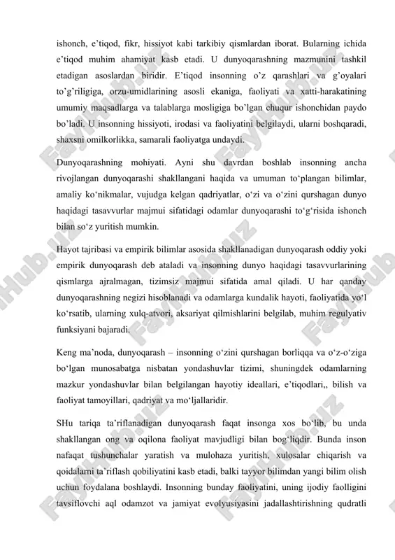 ng dunyo haqidagi tasavvurlarining qismlarga ajralmagan, tizimsiz majmui sifatida amal qiladi. u har qanday dunyoqarashning negizi hisoblanadi va odamlarga kundalik hayoti, faoliyatida yo‘l ko‘rsatib, ularning xulq-atvori, aksariyat qilmishlarini belgilab, muhim regulyativ funksiyani bajaradi. keng ma’noda, dunyoqarash – insonning o‘zini qurshagan borliqqa va o‘z-o‘ziga bo‘lgan munosabatga nisbatan yondashuvlar tizimi, shuningdek odamlarning mazkur yondashuvlar bilan belgilangan hayotiy ideallari, e’tiqodlari,, bilish va faoliyat tamoyillari, qadriyat va mo‘ljallaridir. shu tariqa ta’riflanadigan dunyoqarash faqat insonga xos bo‘lib, bu unda shakllangan ong va oqilona faoliyat mavjudligi bilan bog‘liqdir. bunda inson nafaqat tushunchalar yaratish va mulohaza yuritish, xulosalar chiqarish va qoidalarni ta’riflash qobiliyatini kasb etadi, balki tayyor bilimdan yangi bilim olish uchun foydalana boshlaydi. insonning bunday faoliyatini, uning ijodiy faolligini tavsiflovchi aql odamzot va jamiyat evolyusiyasini jadallashtirishning qudratli omiliga aylanadi va pirovardda insonni hayvondan ajratish imkonini beruvchi asosiy belgi sifatida amal qiladi. dunyoqarashda ijtimoiy muhitning roli. aql paydo bo‘lishi bilan inson o‘zini fikrlovchi mavjudot sifatida anglay boshlaydi, …