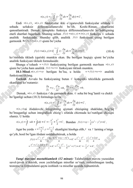 a.tom 2. 47.9,teorema 4, str. 399-401). boshlang’ich nuqtani o’zgarmas deb olib, oxirgi nuqtani o’zgaruvchi deb qarasak, funksiya sohada aniqlangan bir qiymatli funksiyadan iborat bo’lib qoladi. ikkinchi tomondan funksiya xususiy hosilalariga ning mos xususiy hosilalariga sohada aynan teng: , . u holda va funksiyalar faqat o’zgarmas son bilan farq qiladi. chunki ularning ayirmasining xususiy hosilalari aynan nolga teng. shunday qilib, . endi , funksiyalar ikki o’zgaruvchili funksiyalar sifatida sohada uzluksiz differensiallanuvchi bo’lib, koshi-riman shartlarini qanoatlantiradi. demak, kompleks funksiya differensiallanuvchi bo’lishligining etarli shartlari bajariladi. shuning uchun funksiya sohada analitik funksiyadir. shunday qilib, analitik funksiyani uning berilgan garmonik qismi bo’yicha embed equation.3 . (10.4) ko’rinishda tiklash (qurish) mumkin ekan. bu berilgan haqiqiy qismi bo’yicha analitik funksiyani tiklash formulasidir. shunga o’xshash funksiyaning berilgan garmonik mavhum qismi bo’yicha ham analitik funksiyani tiklash mumkin. 10.1-misol. berilgan bo’lsa, u holda analitik funksiyani tiklang. yechish. avvalo bu funksiyaning butun kompleks tekislikda garmonik ekanligini ko’rsatamiz: , , , . …