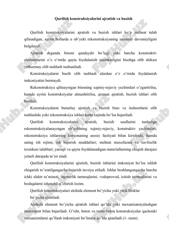 r bo’yicha ajratilganda mehnat sarfi va ish bajarish muddati qisqaradi, hamda mehnat xavfsizligi va madaniyati oshadi. yuqori darajada fizik eskirish natijasida konstruksiyani ajratish imkoniyati bo’lmasa va ish muddatini qisqartirish uchun konstruksiyalar buziladi. buning uchun qisman yoki butunlay buzish usullari qo’llanib, bunda materiallarga mexanik, termik va portlatish ta’siri ko’rsatiladi. 1-rasm. tomni ajratish ketma-ketligi: a – bir nishabli; b – ikki nishabli; v – osilib turadigan stropila; g – stropila fermasining yopmaga tushirish tartibi; 1-7- elementlarni olish ketma-ketligi. qisman buzish usulida bino karkasining yirik o’lchamdagi yig’ma va monolit konstruksiyalari; alohida ustunlari, to’sinlar va boshqa elementlari olib tashlanadi. bunda ulardan foydalanish uchun kichikroq o’lchamdagi bo’laklarga bo’linadi (2 -rasm). 2-rasm. devorlarni ajratish: a – g’ishtli; b – panelli; v – ilish uchun moslama. 1 – panellar yig’imi; 2 – metall maxkamlagichlar yig’imi; 3 – xarakatlanuvchi vishkalar; 4 – asboblar qutisi; 5 – gaz bilan kesuvchi qurilma; 6 – olinadigan panel; 7 – kran; 8 …