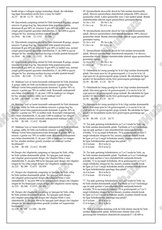 0 c) 160 d) 150 19. makkajo’xori so’tasini uzun bo’lishi kalta bo’lishiga nisbatan dominantlik qiladi. geterozigotali organizmlar o’zaro chatishtirilganda f1 da 320 ta o’simlik olindi.ulardan nechtasini gomozigotali o’simliklar tashkil qiladi? a) 240 b) 70 c) 160 d) 150 20. makkajo’xori so’tasini uzun bo’lishi kalta bo’lishiga nisbatan dominantlik qiladi. geterozigotali organizmlar o’zaro chatishtirilganda f1 da 320 ta o’simlik olindi.ulardan nechtasini so’tasi uzun o’simliklar tashkil qiladi? a) 240 b) 70 c) 160 d) 150 21. odamlarda sochning jingalak bo’lishi, silliq bo’lishi ustidan dominantlik qiladi. sochlari jingalak geterozigotali qiz bilan, sochlari silliq yigit o’zaro turmush qurdi. u nikohdan olingan jingalak sochli farzandlarning necha foizini geterozigotali farzandlar tashkil qiladi? a) 25 b) 75 c) 100 d) 66,7 22. odamlarda sochning jingalak bo’lishi, silliq bo’lishi ustidan dominantlik qiladi. sochlari jingalak geterozigotali qiz bilan, sochlari silliq yigit o’zaro turmush qurdi. u nikohdan olingan jingalak sochli farzandlarning necha foizini gomozigotali farzandlar tashkil qiladi? a) 25 b) 75 …