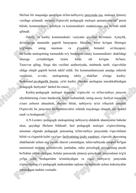 aynan kommunikativ faoliyat lining asosini tashkil etishidan iborat ekanligidadir. pedagogik muloqot o'qituvchilar pedagogik ijodkorligimng yaxlit tizimida qanday ahamiyat kasb etadi? pedagogik faoliyatning muhim mikroelementlari nostandart yechimlardan iborat, garchi o'qituvchi faoliyatida pedagogik vaziyatlar bir qarashda bir-biriga o'xshash ko'rinsa-da, o'qituvchining ushbu vaziyatlardagi har bir xatti-harakati mutlaqo noyob va betakrordir. o'qituvchining ijodiy pedagogik faoliyati tahlil qilinganda, mukammal shaklga ega bo'lgan tizimlardan iborat ekanligini ko'ramiz: - o'qituvchining sinfda, o'quvchilar jamoasi bilan ta'lim-tarbiyaviy maqsadlarga qaratilgan ijodiy tayyorgariigi; - o'quvchilar bilan bevosita o'zaro hamkorlik asosidagi ijodkorlik. o'qituvchining pedagogik muloqoti jarayonidagi ijodkoliigi bir nechta ko'rinishda namoyon bo'ladi: · o'qituvchming o'quvchilarni mukammal bilish jarayonidagi ijodkorligi; · ular bilan o'zaro hamkorlik tizimidagi ijodkorlik; · o'quvchiga bevosita ta'sirni tashkil qilishdagi ijodkorligi; · o'z; xulq-atvormi boshqara olishda (muloqotni o'zini-o'zi bilgan holda bir maromda olib borish) ijodkorlik; - o'quvchilar bilan o'zaro munosabatlarni tashikil qilish jarayonida ijodkorlik. modomiki shunday ekan, ta'kidlash lozimki, o'qituvchming muloqoti kasbiy-ijodiy kategoriya boiib, pedagogik faoliyatda o'qituvchi tomonidan ko'plab kommunikativ …