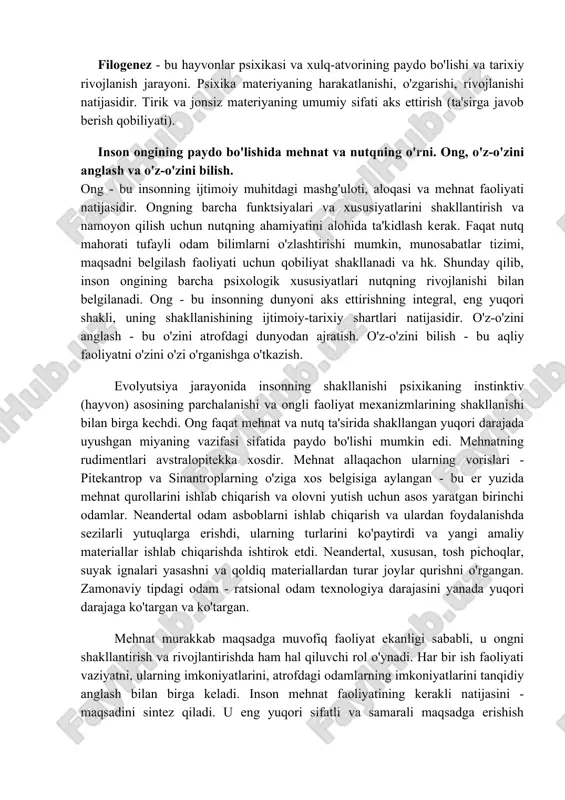 ihatlari va ko'rinishlari u yoki bu darajada ishtirok etadi. har bir mehnat turi o'zlashtirilishi kerak bo'lgan ozmi-ko'pmi murakkab texnikaga ega. shunday qilib, mehnat inson faoliyati tizimida alohida o'rin tutadi. aynan mehnat tufayli inson zamonaviy jamiyat barpo etdi, moddiy va ma'naviy madaniyat ob'ektlarini yaratdi. psixika va ong. ongning tuzilishi, uning asosiy xususiyatlari. ong - bu psixikaning eng yuqori darajasi. ong - bu hushyor holatda bo'lgan ichki holatlar va tashqi hodisalar to'g'risida doimo o'zgarib turadigan xabardorlik oqimidir. vazifalari: aks ettiruvchi, tartibga soluvchi va baholovchi, ijodiy, aks ettiruvchi. ongning xususiyatlari: 1- ong inson o'zini tanlab olishini ta'minlaydi. 2-xususiyati: maqsadni belgilash faoliyatining ta'rifi 3-o'z bilim jarayonlari to'g'risida xabardorlik. ongning tuzilishi: 1-aqliy jarayonlar (boshi va oxiri bo'lgan hodisalar: sezish, idrok, xotira, fikrlash), 2-aqliy holatlar (uzoq muddatli hodisalar: kayfiyat), 3-aqliy xususiyatlar (barqarorlik, chidamlilik: xarakter, temperament). filogenez - bu hayvonlar psixikasi va xulq-atvorining paydo bo'lishi va tarixiy rivojlanish jarayoni. psixika materiyaning harakatlanishi, o'zgarishi, rivojlanishi natijasidir. tirik va …