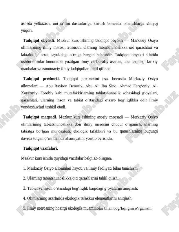 ti — markaziy osiyo olimlarining ilmiy merosi, xususan, ularning tabiatshunoslikka oid qarashlari va tabiatning inson hayotidagi o‗rniga bergan bahosidir. tadqiqot obyekti sifatida ushbu olimlar tomonidan yozilgan ilmiy va falsafiy asarlar, ular haqidagi tarixiy manbalar va zamonaviy ilmiy tadqiqotlar tahlil qilinadi. tadqiqot predmeti. tadqiqot predmetini esa, bevosita markaziy osiyo allomalari — abu rayhon beruniy, abu ali ibn sino, ahmad farg‗oniy, al- xorazmiy, forobiy kabi mutafakkirlarning tabiatshunoslik sohasidagi g‗oyalari, qarashlari, ularning inson va tabiat o‗rtasidagi o‗zaro bog‗liqlikka doir ilmiy yondashuvlari tashkil etadi. tadqiqot maqsadi. mazkur kurs ishining asosiy maqsadi — markaziy osiyo olimlarining tabiatshunoslikka doir ilmiy merosini chuqur o‗rganish, ularning tabiatga bo‗lgan munosabati, ekologik tafakkuri va bu qarashlarning bugungi davrda tutgan o‗rni hamda ahamiyatini yoritib berishdir. tadqiqot vazifalari. mazkur kurs ishida quyidagi vazifalar belgilab olingan: 1. markaziy osiyo allomalari hayoti va ilmiy faoliyati bilan tanishish; 2. ularning tabiatshunoslikka oid qarashlarini tahlil qilish; 3. tabiat va inson o‗rtasidagi bog‗liqlik haqidagi g‗oyalarini aniqlash; 4. …