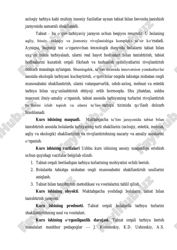 i surilgan. ammo bugungi zamonaviy yondashuvlar asosida tabiat bilan tanishtirish orqali tarbiya turlarini birgalikda shakllantirish masalasi hali to‗liq va chuqur o‗rganilmagan. kurs ishining metodlari. mazkur kurs ishini bajarishda ilmiy-tadqiqot ishlarining mazmuni va maqsadidan kelib chiqib quyidagi nazariy va amaliy tadqiqot metodlari qo‗llanildi: 1. nazariy metodlar – adabiyotlarni tahlil qilish, ilmiy manbalarni solishtirish, umumlashtirish. 2. modellashtirish – metodik tavsiyalar, mashg‗ulotlar ssenariylarini ishlab chiqish. 3. tajriba-sinov ishlari – bolalar bilan olib borilgan ishlar samaradorligini aniqlash va baholash. kurs ishi tuzilishi. ushbu kurs ishi kirish, 3 bobdan iborat asosiy qism, xulosa va foydalangan adabiyotlardan tashkil topgan. jami 33 sahifani o‗z ichiga oladi. i. bob. tabiat va tarbiyaning uzviy bog„liqligi 1.1. tabiatga bo„lgan munosabatning tarbiyaviy ahamiyati tabiat – bu inson hayotining ajralmas qismi, hayot manbai va ilhom bag‗ishlovchi beqiyos boylikdir. insonning tabiatga bo‗lgan munosabati, uni asrash, qadrlash va undan oqilona foydalanish ko‗p jihatdan tarbiya jarayonida shakllanadi. ayniqsa, yosh avlodning ekologik ongini rivojlantirishda va axloqiy …