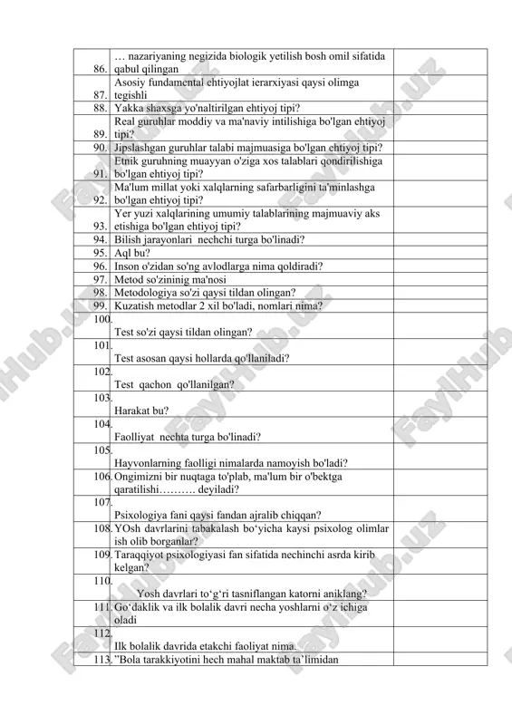 m beruvchi faoliyat turi? 82. narsa va hodisalarning mohiyati va mazmuniga a'loqador materialning eslab qolinishi bilan bog'liq faoliyat turi? 83. aql, faxm-farosat vositasida turli xil muammolar, masalalarni yechishga qaratilgan faoliyat? 84. imidj - obraz so'zidan olingan faoliyat turi? 85. faoliyatning asosiy turlari? 86. … nazariyaning negizida biologik yetilish bosh omil sifatida qabul qilingan 87. asosiy fundamental ehtiyojlat ierarxiyasi qaysi olimga tegishli 88. yakka shaxsga yo'naltirilgan ehtiyoj tipi? 89. real guruhlar moddiy va ma'naviy intilishiga bo'lgan ehtiyoj tipi? 90. jipslashgan guruhlar talabi majmuasiga bo'lgan ehtiyoj tipi? 91. etnik guruhning muayyan o'ziga xos talablari qondirilishiga bo'lgan ehtiyoj tipi? 92. ma'lum millat yoki xalqlarning safarbarligini ta'minlashga bo'lgan ehtiyoj tipi? 93. yer yuzi xalqlarining umumiy talablarining majmuaviy aks etishiga bo'lgan ehtiyoj tipi? 94. bilish jarayonlari nechchi turga bo'linadi? 95. aql bu? 96. inson o'zidan so'ng avlodlarga nima qoldiradi? 97. metod so'zininig ma'nosi 98. metodologiya so'zi qaysi tildan olingan? 99. kuzatish metodlar 2 xil bo'ladi, …