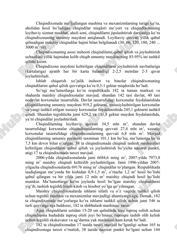 ixonaning loyihaviy xizmat muddati, aholi soni, chiqindilarni jipslashtirish darajasiga ko’ra chiqindixonaning umumiy maydoni aniqlanadi. loyihaviy quvvati yillik qabul qilinadigan maishiy chiqindilar hajmi bilan belgilanadi (30, 60, 120, 180, 240 ... 3000 m3/yil). chiqindixonaning asosi inshooti chiqindilarni qabul qilish va joylashtirish uchastkasi yillik hajmidan kelib chiqib umumiy maydonining 85-95% ini tashkil qilishi lozim. chiqindixona maydoni keltirilgan chiqindilarni joylashtirish navbatlariga (kartalariga) ajratib har bir karta balandligi 2-2,5 metrdan 2-3 qavat joylashtiriladi. ishlab chiqarish xo’jalik inshoot va binolar chiqindixonaning chiqindilarini qabul qilish quvvatiga ko’ra 0,3-1 gektar miqdorida bo’ladi. so’ngi ma’lumotlarga ko’ra respublikada 182 ta tuman markazi va shaharda maishiy chiqindixonalar mavjud, shundan 142 tasi davlat, 40 tasi nodavlat korxonalar tasarrufida. davlat tasarrufidagi korxonalar foydalanishida chiqindilarning umumiy maydoni 919,2 gektarni, xususiylashtirilgan korxonalar va yangi tashkil etilgan xususiy korxonalar foydalanishida 245,1 gektarni tashkil qiladi. shundan tegishlicha jami 629,2 va 151,8 gektar maydon foydalanishda, ya’ni chiqindilar joylashtiriladi. chiqindilarning loyihaviy quvvati 34,5 mln m3, shundan davlat tasarrufidagi …