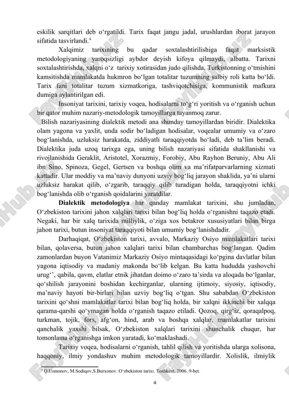 lan bog‘liq holda o‘rganiladi. insoniyat hayotining ma’no-mazmuni va jamiyat taraqqiyotining umumiy qonuniyatlari haqida fikr yuritganda falsafa, davlat qurilishi va jamiyatni boshqarish masalalarida politologiya, iqtisodiy hayotni yoritishda iqtisodiyot nazariyasi, xalqning turmush tarzi, tili va milliy mentalitetini tasvirlashda etnografiya, o‘zbek tili va adabiyoti, dinshunoslik fanlari yutuqlaridan foydalaniladi. tarixshunoslik, manbashunoslik, arxeologiya, arxivshunoslik kabi maxsus fanlar tarix falsafasini chuqur anglab etishga ko‘maklashadi. 2. tarixni o‘rganishning nazariy-metodologik tamoyillari va manbalari. tarixiy voqealarni o‘rganishda to‘g‘ri ilmiy-nazariy, metodologik asoslarga tayanishning ahamiyati juda katta. sovetlar hukmronligi davrida tarixiy tadqiqotlar, uni o‘qitish va o‘rganish ishlari markscha-lenincha metodologiyaga bo‘ysundirildi. har qanday voqeani yoritishga sinfiylik, partiyaviylik, kommunistik mafkuraviylik nuqtai nazarlaridan yondashildi. mamlakat, butun bir xalq tarixi ikkiga-ekspluatator va ekspluatatsiya qilinuvchilar, quldorlar va qullar, feodallar va qaram dehqonlar, burjuaziya va yollanma ishchilar, boylar va kambag‘allar, mulkdorlar va yo‘qsillar tarixiga bo‘lindi. boylar va mulkdorlar, ular orasidan chiqqan beklar, amirlar, xonlar, davlat arboblariga ommaga qarshi reaktsion siyosat yurituvchi ekspluatatorlar guruhi deb qaraldi, qoralandi, nomlari …