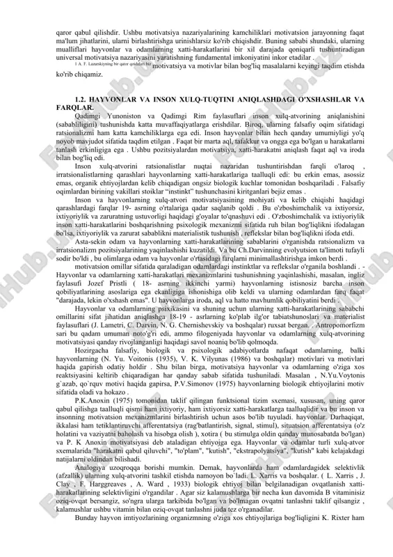 rajali (psixogen) ehtiyojlar bilan bir qatorda, o'qitish va ta'lim natijasida paydo bo'ladigan ehtiyojlar aniqlanadi (g. murrey [n. murrey , 1938]). bularga muvaffaqiyatga erishish zarurati, mansublik va tajovuzkorlik, mustaqillik va qarama-qarshilik, hurmat va himoya, hukmronlik va e'tibor, muvaffaqiyatsizliklar va zararli ta'sirlardan qochish zarurati va boshqalar kiradi. a. maslow , 1954) (9.7-bo'limga qarang) . ko'rib turganimizdek, 20- asrda "motivatsiya" tushunchasi "ehtiyoj" tushunchasi bilan chambarchas bog'liq bo'lib qolmoqda. shu bilan birga, motivatsiyaning ehtiyoj nazariyalari bixevioristlarning motivatsiya haqidagi qarashlariga qarshi edi, unga ko'ra xatti-harakatlar "rag'batlantirish-javob" sxemasiga muvofiq rivojlanadi . motivatsiyaning xulq-atvor nazariyalari. bixevioristlarning ta'kidlashicha, "motivatsiya" atamasi juda umumiy va etarli darajada ilmiy emas, bu nom ostida eksperimental psixologiya haqiqatda sof fiziologik xususiyatga ega bo'lgan ehtiyojlarni, harakatlarni (haydovchilarni) o'rganadi. bixevioristlar rag'batlantirishni organizm reaktsiyasining faol manbai deb hisoblab, xatti-harakatni stimul-javob sxemasi nuqtai nazaridan tushuntiradilar . ular uchun motivatsiya muammosi paydo bo'lmaydi, chunki ularning nuqtai nazari bo'yicha, xatti-harakatlarning dinamik holati bu organizmning reaktivligi , ya'ni uning stimullarga …