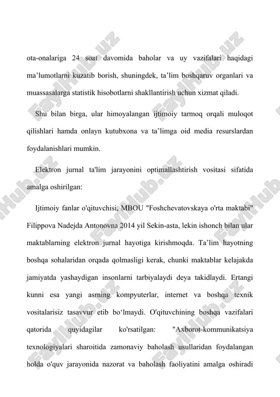 dan foydalansa, biz sizga ushbu vositalarni taqdim etishga tayyormiz. afzalliklar "elektron sinf jurnali": o'quvchilar, ota-onalar va maktab ma'muriyati oldida pedagogik jarayonning "oshkoraligi"; oraliq va yakuniy baholarni belgilashning xolisligi; individual o'quvchilarning va butun sinfning ish faoliyatini bashorat qilish qobiliyati; talabalarning o'quv mashg'ulotlariga qatnashishini nazorat qilishning qulayligi, o’quv-tematik rejalashtirish va o'qituvchilar tomonidan dasturlarni amalga oshirish; axborot xavfsizligi qoidalariga rioya qilish sharti bilan jurnal ma'lumotlarining yuqori darajadagi xavfsizligi avvalo, sharoit yaratish kerakfan o'qituvchisining ish joyida "ej" bilan ishi uchun. maktabda fan o`qituvchilarining barcha ish joylari kompyuter bilan jihozlangan bo`lishi shart. yagona lokal tarmoq bu barcha kompyuterlarni va maktab ma'muriyati tomonidan foydalaniladigan barcha kompyuterlarni birlashtiradi. mening printsipial pozitsiyam shunday fan o'qituvchisi elektron jurnal bilan real vaqt rejimida faqat o'z ish joyida ishlashi kerak. axborot texnologiyalari haqiqatda o'qituvchining ishini osonlashtirishi kerak, balki uni murakkablashtirmasligi kerak. o'qituvchi o'quvchilarning yutuqlarini qayd etishning muntazam jarayonlarini avtomatlashtirish va ularning ishini osonlashtirish uchun elektron jurnal bilan ishlashning haqiqiy afzalliklarini ko'rishi …
