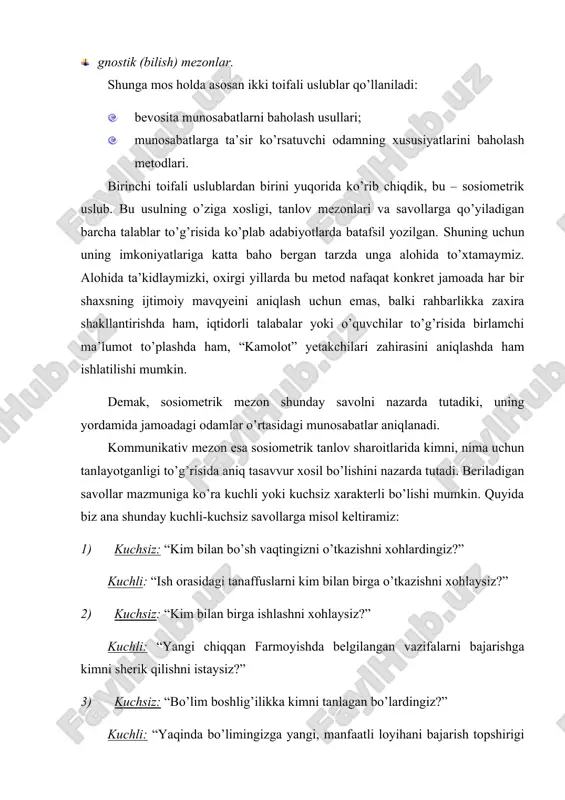 bo’limingizga yangi, manfaatli loyihani bajarish topshirigi beriladi. ushbu loyihaga boshliqlik qilishga eng loyiq shaxsni belgilang”. demak, tanlov amalga oshiriladigan sharoitdan kelib chiqqan tarzda rasmiy va norasmiy savollar bo’lishi mumkin. rasmiy savollar odamlarni ish-faoliyat maqsadlaridan kelib chiqqan tarzda bir-birlariga munosabatlarini izhor etishni nazarda tutsa, norasmiy savollar odamlar bo’sh vaqtlariga aloqador vaziyatlardagi munosabatlarini aniqlashga imkon beradi. uchinchi mezon – muloqatga kirishuvchi shaxslarning bevosita shaxsiy xususiyatlarini bilishni asos qilib olgan tarzda munosabatlarni qurishni nazarda tutadi. ma’lumki, psixologiyada verbal-lingvistik, paralingvistik hamda noverbal muloqat vositalari farqlanadi. odamning gapirayotgan gapining mazsuniga qarab, suhbatdosh uning niyat, maslaklarini, munosabatlarini bila olishi masalaning bir tomoni. to’g’ri aynan shu yo’l suhbatdoshlarning ijtimoiy muloqoti xarakterini ma’lum ma’noda belgilaydi. lekin gnostik nuqtai nazardan muloqot jarayonida suhbatdoshning suzlari mazmunidan tashqari ishlatadigan belgilari katta informasion xususiyatga ega. muloqotning paralingvistik vositalari deganda, nutqning atrofidagi belgilar nazarda tutiladi. bu nutqdagi intonasiya, gapirish tezligi, baladligi va tovushlarga xos xususiyatlardir. noverbal vositalar esa so’zsiz va umuman nutqqa aloqasi …