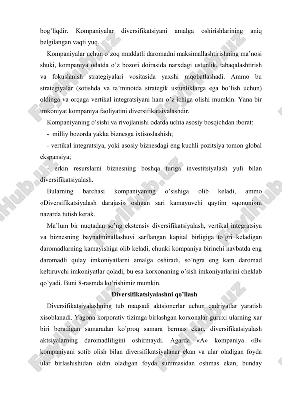 orlik mezoni. diversifikatsiyalash uchun tanlangan tarmoq quyilgan mablag’lardan yaxshi foyda olish no’qtai nazaridan jozibali bo’lishi kerak. 2. «kirish uchun xarajatlar» mezoni. foyda olish saloxiyatiga zarar yetkazmaslik uchun tarmoqqa kirish xarajatlari u darajada yuqori bo’lmasligi lozim. 3. qushimcha manfaatlar mezoni. faoliyatda yangi raqobat ustunligini barpo etish uchun kompaniya ma’lum xarakatlarni amalga oshirishi zarur. diversifikatsiyalash bilan shug’ullanuvchi korporativ boshqaruvning strategik tanlovi diversifikatsiyalashning quyidagi strategiyalarida namoyon bo’ladi: 1. yangi tarmoqqa kirish strategiyasi. 2. turdosh tarmoqlarga diversifikatsiyalash strategiyasi. 3. noturdosh tarmoqlarga diversifikatsiyalash strategiyasi. 4. qisqartirish va tugatish strategiyasi. 5. qayta tarmoqlashtirish, qayta tiklash va tejamkorlik strategiyasi. birinchi uchta strategiya diversifikatsiyalash usullarini o’zida jamlaydi, turtinchi va beshinchisi esa diversifikatsiyalanib bo’lingan kompaniya pozitsiyalarini mustaxkamlash strategiyasidir. diversifikatsiyalashning ikkita asosiy turi - bog’liq va bog’liq bo’lmagan turlari mavjud. bog’liq diversifikatsiyalash kompaniya faoliyatidagi biznesning mavjud sohalari (masalan, ishlab chiqarish, marketing, moddiy ta’minot yoki texnologiya) bilan bog’liq bo’lgan yangi sohadir. bog’liq bo’lmagan diversifikatsiyalash - faoliyatning, biznesning mavjud sohalari bilan ochiqdan-ochiq …