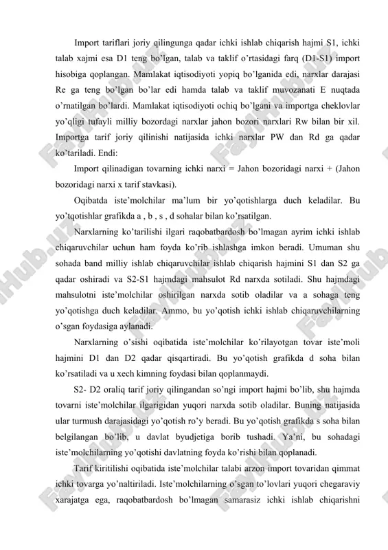 yo’qotish b sohasi bilan belgilangan bo’lib tarifning «ishlab chikarish samarasi» deyiladi va hech kimning foydasi bilan qoplanmaydi. shunday qilib: iste’molchilarning ishlab chiqaruvchilar davlat jamiyatning sof yo’qotishlari foydasi daromadi yo’qotishi a + b + s + d - a - s = b +a demak, iste’molchilarning a sohadagi yo’qotishlari ishlab chiqaruvchilar foydasining o’sishi hisobiga qoplanadi. ayni damda iste’molchilar shu tarmoq korxonalari aktsiyadorlari bo’lishsa, ular yo’qotishlarining bir qismi o’sgan dividentlar sifatida qaytadi. «s» sohada davlat olgan daromadini transfert to’lovlarini oshirish, soliqlarni pasaytirish, byudjet tashkilotlarida ishlovchilar ish haqini oshirishi ko’rinishida iste’molchilarga qaytarishi mumkin. ammo «b» + «d» soxalarda jamiyat sof yo’qotishga duch keladi. valyuta kursi o’zgarishi bu yo’qotishlarni bir oz qoplashi mumkin. masalan, 20% li tarif kiritilishi natijasida milliy valyuta 4% ga qimmatlashsa import qilinayotgan tovarlarning milliy valyutada ifodalangan ichki bahosi 20 % ga emas, 16 % ga oshadi. bu esa tarif kiritilishi oqibatida jamiyatning sof yo’qotish «b» va «d» sohalarning 80 foizini((16/20) …