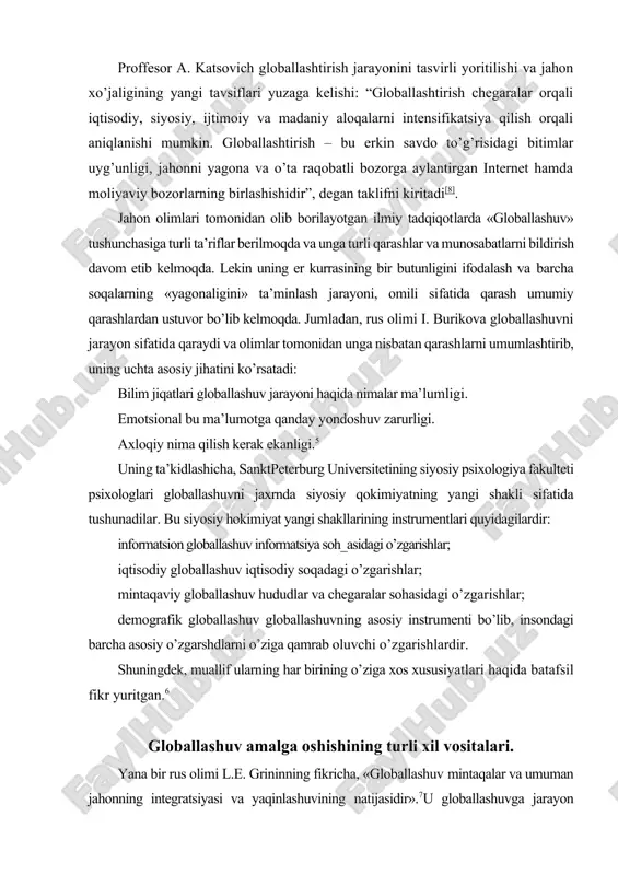 logiya fakulteti psixologlari globallashuvni jaxrnda siyosiy qokimiyatning yangi shakli sifatida tushunadilar. bu siyosiy hokimiyat yangi shakllarining instrumentlari quyidagilardir: informatsion globallashuv informatsiya soh_asidagi o’zgarishlar; iqtisodiy globallashuv iqtisodiy soqadagi o’zgarishlar; mintaqaviy globallashuv hududlar va chegaralar sohasidagi o’zgarishlar; demografik globallashuv globallashuvning asosiy instrumenti bo’lib, insondagi barcha asosiy o’zgarshdlarni o’ziga qamrab oluvchi o’zgarishlardir. shuningdek, muallif ularning har birining o’ziga xos xususiyatlari haqida batafsil fikr yuritgan.6 globallashuv amalga oshishining turli xil vositalari. yana bir rus olimi l.e. grininning fikricha, «globallashuv mintaqalar va umuman jahonning integratsiyasi va yaqinlashuvining natijasidir».7u globallashuvga jarayon sifatida qaraydi va unga quyidagi ta’rifni beradi. «globallashuv bu jarayon, uning natijasida dunyo o’zining barcha sub’ektlariga yanada aloqador va yana qam bog’liq bo’ladi»8. rus olimlaridan yana biri professor a.g. kosichenko qam globallashuvga jarayon sifatida qaraydi. u shunday yozadi: «globallashuv ko’p o’lchamli jarayon, u o’z ta’sir doirasiga gurli usul va vositalar bilan barcha soqalarni qamrab oladi». ayni paytda uning fikricha, «iqtisodiyotning o’ziga xos qukmronlik ta’siri bugun …