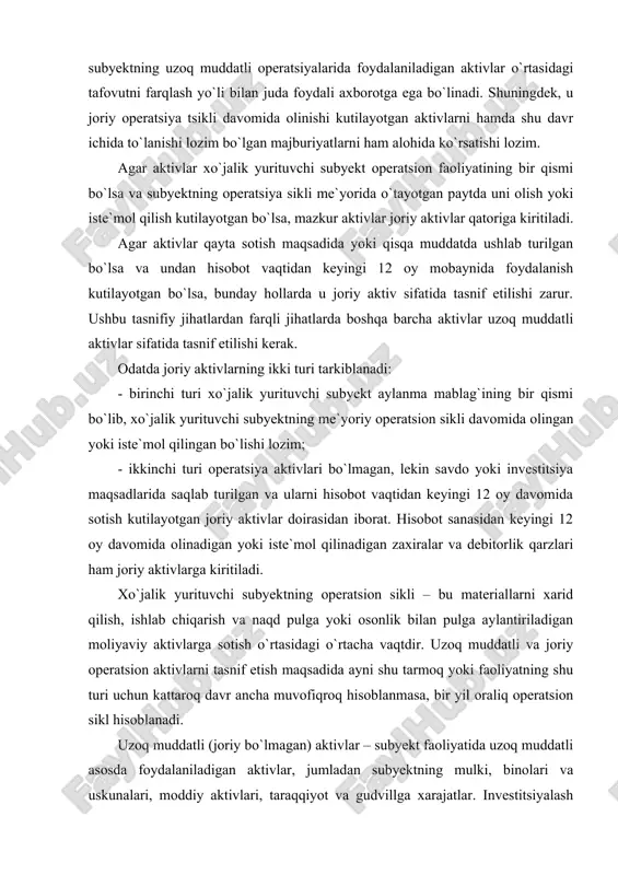 adida ayni shu tarmoq yoki faoliyatning shu turi uchun kattaroq davr ancha muvofiqroq hisoblanmasa, bir yil oraliq operatsion sikl hisoblanadi. uzoq muddatli (joriy bo`lmagan) aktivlar – subyekt faoliyatida uzoq muddatli asosda foydalaniladigan aktivlar, jumladan subyektning mulki, binolari va uskunalari, moddiy aktivlari, taraqqiyot va gudvillga xarajatlar. investitsiyalash maqsadida saqlab turilgan va hisobot kunidan boshlab, 12 oy davomida sotilishi mumkin bo`lmagan aktivlardir. qisqa muddatli (joriy) majburiyatlar – hisobot kunidan boshlab, 12 oy davomida hisob-kitob qilinadigan majburiyatlardir. joriy majburiyatlarning tavsifi joriy aktivlar tavsifiga o`xshashdir. kreditorlik qarzi ish haqi, soliqlar bo`yicha qarzlar va boshqa operatsiya xarajatlari bo`yicha qarzlar kabi ayrim joriy majburiyatlar joriy aktivlar hisobidan hisob-kitob qilishni talab qiladi, chunki subyektning odatdagi operatsiyasi tsiklida foydalaniladigan aylanma mablag`ni tashkil etuvchi moddalar bo`yicha majburiy hisoblanadi. bunday operatsiya moddalari hatto hisobot vaqtidan so`ng 12 oydan ortiq davr davomida ham hisob-kitob qilinishi lozim bo`lsada, joriy majburiyatlar hisobida tasnif qilinadi. joriy majburiyatlarga‚ shuningdek, bank overdraftlari, to`lanadigan dividendlar, daromad soliqlari, …