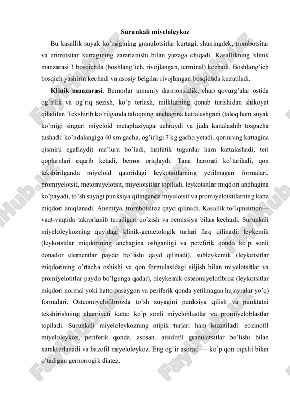 z qayd qilinadi. kasallik to’lqinsimon— vaqt-vaqtida takrorlanib turadigan qo’zish va remissiya bilan kechadi. surunkali miyeloleykozning quyidagi klinik-gemetologik turlari farq qilinadi: leykemik (leykotsitlar miqdorining anchagina oshganligi va perefirik qonda ko’p sonli donador elementlar paydo bo’lishi qayd qilinadi), subleykemik (leykotsitlar miqdorining o’rtacha oshishi va qon formulasidagi siljish bilan miyelotsitlar va promiyelotitlar paydo bo’lgunga qadar), aleykemik-osteomiyelofibroz (leykotsitlar miqdori normal yoki hatto pasaygan va periferik qonda yetilmagan hujayralar yo’q) formalari. osteomiyelofibrozda to’sh suyagini punksiya qilish va punktatni tekshirishning ahamiyati katta: ko’p sonli miyeloblastlar va promiyeloblastlar topiladi. surunkali miyeloleykozning atipik turlari ham kuzatiladi: eozinofil miyeloleykoz, periferik qonda, asosan, atsidofil granulatsitlar bo’lishi bilan xarakterlanadi va bazofil miyeloleykoz. eng og’ir asorati — ko’p qon oqishi bilan o’tadigan gemorrogik diatez. klinik belgilaridan tashqari surunkali miyeloleykoz tashxisini qo’yiishda ko’mikda filadelfiya xromosomasini aniqlash hal qiluvchi rol o’ynaydi. davolash. kasallikning rivojlangan bosqichida o’sma hujayralari miqdorini kamaytirish maqsadida, asosan, kimyopreparatlar bilan davolanadi. sitostatiklardan miyelosan kuniga 2, 4,6 mg dan beriladi. leykotsitlar soni …