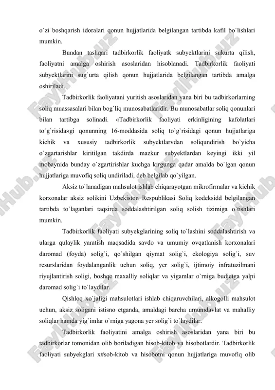 i, boshqa kredit yoki sug`urta tashkilotlari kafil bo`lishlari mumkin. shuningdek, to`lovga qobiliyatli boshqa yuridik va jismoniy shaxslar yoki fuqarolarning o`zini o`zi boshqarish idoralari qonun hujjatlarida belgilangan tartibda kafil bo`lishlari mumkin. bundan tashqari tadbirkorlik faoliyatk subyektlarini sukurta qilish, faoliyatni amalga oshirish asoslaridan hisoblanadi. tadbirkorlik faoliyati subyektlarini sug`urta qilish qonun hujjatlarida belgilangan tartibda amalga oshiriladi. tadbirkorlik faoliyatani yuritish asoslaridan yana biri bu tadbirkorlarning soliq muassasalari bilan bog`liq munosabatlaridir. bu munosabatlar soliq qonunlari bilan tartibga solinadi. «tadbirkorlik faoliyati erkinligining kafolatlari to`g`risida»gi qonunning 16-moddasida soliq to`g`risidagi qonun hujjatlariga kichik va xususiy tadbirkorlik subyektlarvdan soliqundirish bo`yicha o`zgartarishlar kiritilgan takdirda mazkur subyektlardan keyingi ikki yil mobaynida bunday o`zgartirishlar kuchga kirgunga qadar amalda bo`lgan qonun hujjatlariga muvofiq soliq undiriladi, deb belgilab qo`yilgan. aksiz to`lanadigan mahsulot ishlab chiqarayotgan mikrofirmalar va kichik korxonalar aksiz solikini uzbekiston respublikasi soliq kodeksidd belgilangan tartibda to`laganlari taqsirda soddalashtirilgan soliq solish tizimiga o`tishlari mumkin. tadbirkorlik faoliyati subyekglarining soliq to`lashini soddalashtirish va ularga qulaylik yaratish …