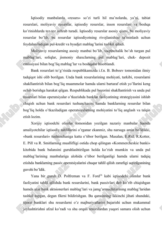 larining mablag’laridan tashkil topgan, degan fikrni bildirishgan. bu qarashning ikkinchi jihati shundaki, tijorat banklari shu resurslarni o’z majburiyatlarini bajarishi uchun mukammal joylashtirishni afzal ko’radi va shu orqali resurslardan yuqori samara olish uchun qattiq kredit siyosatini olib boradi, hamda tijorat banklarining faoliyati mijozlari oldida olgan majburiyatlarini bajarishga qaratilgan bo’ladi. shundan kelib chiqib, «bank resurslari» nafaqat qarz majburiyatlari yoki egalik huquqini olish uchun mablag’ jalb qilish, balki bank uchun daromad keltiradigan zahira va imkoniyat hamdir. bizning fikrimizcha, bank passivlari bank resurslarini tashkil qilish manbai bo’lib, ularning hajmi bir necha omillarga bog’liq: -banklarning o’z mablag’lari hisobidan amalga oshiriladigan faoliyati; -pul-kredit siyosatini boshqarish sohasidagi markaziy bankning siyosati; -bankning jalb qilingan mablag’lari va ularning tarkibi; -tijorat banki tomonidan markaziy bankka o’tkaziladigan majburiy zahira miqdori; -boshqa passivlar. iqtisodiy manbalarda va bank mablag’larining shakllanishi bo’yicha olib borilgan tadqiqotlarda «bank resurslari», «kredit resurslari», «depozit resurslari», «bank passivlari» kabi tushunchalarni uchratishimiz mumkin va bu tushunchalarga mualliflar o’zlarining turlicha ta’riflari …