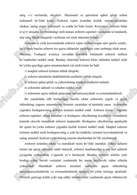 ing u yoki bu tashkiliy tizimini loyixalashtirish va uning samarali faoliyat yuritishining muxim shartlaridan bo’lib xisoblanadi. axborot tizimlari oddiy va murakkab tizim bo’lishi mumkin. oddiy axborot tizimi uni qayta ishlashni talab etmaydi, axborot manbaasidan u iste’mol qilinish joyigacha yetkazishda o’zgarish yo’z bermaydi. bunday axborot telefon yoki boshqa xabar berish vositalari yordamida bir marta beriluvchi xabar sifatida yetkaziladi. murakkab axborot tizimlari axborotni qayta ishlashning mexanizasiyalashtirish va avtomatlashtirish darajasi bo’yicha turlarga ajratiladi. birinchi guruxga kulda yoki eng oddiy mexanizmlar yordamida qayta ishlanuvchi axborot tizimlari kiradi.. ikkinchi guruxga axborotni to’plash, qabul qilish va qayta ishlashda mexanizasiya keng qo’llaniladigan axborot tizimlari kiradi. uchinchi guruxga ma’lumotlarni kompleks mexanizasiya vositasi bilan birga avtomatlashtirish elementlarini qo’llab qayta ishlash va to’plash qo’llanilgan axborot tizimlari kiradi. axborot qabul qilish, o’zatish va qayta ishlash sikli avtomatlashtirilgan axborot tizimi to’rtinchi guruxni tashkil etadi. axborotni qayta ishlashda exmlar qo’llaniladigan boshqaruv tizimlari avtomatlashtirilgan boshqaruv tizimi (abt) nomini olgan. abt quyidagi vazifalarni bajaradi: · …