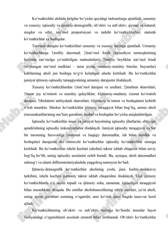 rga bo‘linishi insonlar hayot faoliyatidagi o‘zgarishlarni asoslash zarurati bilan izohlanadi. ob’ektiv ko‘rsatkichlar ob’ektiv (iqtisodiy, texnik va hokazo) bazaga ega bo‘lsa, sub’ektiv ko‘rsatkichlar aholi guruhlari yoki alohida shaxslarning mehnat, oilaviy munosabatlar, daromadlar, ish, turmush tarzi va shu kabilardan qoniqishi bo‘yicha hisobga olinadi. qiymat va natural ko‘rsatkichlar. qiymat ko‘rsatkichlari barcha daromad ko‘rsatkichlari va pul ko‘rinishidagi boshqa ko‘rsatkichlar (tovar aylanishi, xizmatlar, tashishlar, pul jamg‘armalari va qo‘yilmalari va hokazolarning hajmi)ni o‘z ichiga oladi. natural ko‘rsatkichlar natural birliklarda (dona, kv.m., kub m. va hokazolar) o‘lchanadigan muayyan moddiy ne’matlar va xizmatlar - oziq-ovqat mahsulotlari, energiya iste’moli, mol-mulk, turar joylar, madaniy-maishiy tovarlar ta’minotining hajmini ifodalaydi. turmush darajasini ifodalashda miqdor va sifat ko‘rsatkichlari muhim ahamiyatga ega. miqdor ko‘rsatkichlari muayyan moddiy ne’matlar va xizmatlar iste’mol hajmini aniqlaydi. sifat ko‘rsatkichlari esa aholi farovonligini sifat jihatdan baholash imkonini beradi. ular moddiy ne’matlar, xizmatlar iste’mol tarkibi, ovqatlanish, ma’lumot, malaka, uzoq muddatga muljallangan ijtimoiy-maishiy buyumlar bilan ta’minlanganlik darajasi kabilarni o‘z ichiga oladi. aholi …