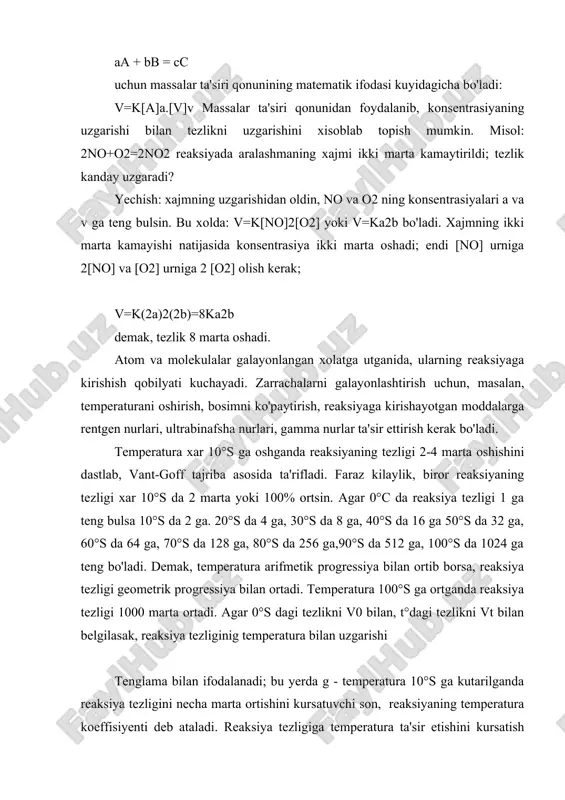 eratura 100°s ga ortganda reaksiya tezligi 1000 marta ortadi. agar 0°s dagi tezlikni v0 bilan, t°dagi tezlikni vt bilan belgilasak, reaksiya tezliginig temperatura bilan uzgarishi tenglama bilan ifodalanadi; bu yerda g - temperatura 10°s ga kutarilganda reaksiya tezligini necha marta ortishini kursatuvchi son, reaksiyaning temperatura koeffisiyenti deb ataladi. reaksiya tezligiga temperatura ta'sir etishini kursatish uchun natriy tiosulfat na2s2o3 bilan sulfat kislota eritmalari orasida boradigan reaksiyani: na2s2o3 + h2so4 = na2so4 + so2 + s + h2o 20° va 30°s larda utkaziladi. reaksiyada s chukmasi xosil bo'lishi sababli eritma loykalanadi. 30° da reaksiya 20°s dagiga qaraganda kariyb 2 marta kam vaqt ichida tugaydi. kimyoviy reaksiya sodir bo'lishi uchun zarrachalar o'zaro tuknashishi kerak. molekulyar kinetik nazariyaga muvofiq, molekulalar orasida bo'ladigan tuknashishlar soni absolyut temperaturaning kvadrat ildiziga tugri proporsionaldir; shunng uchun 10°s da boradigan reaksiyani 20°s da utkazilsa tezlik taxminan 2% ortishi kerak edi. ammo reaksiya tezligi temperaturaning kutarilishi bilan juda tez ortadi; …