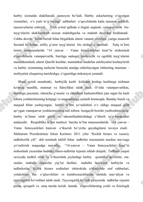 i tavsiya etadi: muhtaram prezidentimiz islom karimov 2011 yilni “kichik biznes va xususiy tadbirkorlik yili” deb nomlash taklifi bilan tadbirlar mazmunini mazkur mavzuga yo‘naltirish maqsadga muvofiq. “14-yanvar – vatan himoyachilari kuni”ni nishonlash yuzasidan hududiy chora-tadbirlar rejasini ishlab chiqish; tadbirni yuqori saviyada tashkil etish va o‘tkazishda joylardagi harbiy qismlar,o‘quvchilar, ota-onalar, mahalla fuqarolar yig‘ini faollari, mahalla faxriylari, harbiylar va tadbirkorlar, kichik biznes xodimlari ishtirokida o‘tkazishda sinf rahbarlari, yetakchilar, fan o‘qituvchilari va kutubxonachilardan alohida mas’uliyat va tayyorgarlik ko‘rishlari talab etadi. tayyorgarlik ko‘rish jarayonida tadbirlar rejasini puxta, qiziqarli va aniq tarzda tuzish hamda o‘quvchilarning yoshi va fiziologik xususiyatlarini hisobga olgan holda, boshlang‘ich sinflar (1–4 sinflar) va yuqori sinflar (5-9 sinflar) uchun alohida rejalar tuzish maqsadga muvofiq. boshlang‘ich sinf o‘quvchilariga bunday tadbirlarni o‘tkazishdan maqsad, ularda vatan tuyg‘usini shakllantirish bilan birga murg‘ak qalblarida buyuk vatanning mard posbonlari, yurtning jasur farzandlariga bo‘lgan havas va ishonchni mustahkamlash, «men vatan himoyachisiman» degan tushunchani, g‘urur va iftixor tuyg‘ularini singdirish, yuqori …