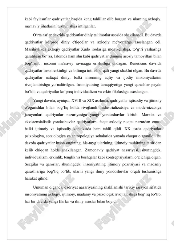 ssans davrida esa qadriyatlar yangicha yondashuvda rivojlandi. bu davrda insonning erkinligi, bilimga intilishi va insoniyatning aqliy salohiyatlari yangi qadriyatlar sifatida ko‘rila boshlandi. qadriyatlar tasavvuri diniy va axloqiy g‘oyalardan chiqib, insonning individualligi, erkin fikrlashi va ilmga bo‘lgan ehtiyoji bilan to‘ldirildi. renessans falsafachilari qadriyatlarni nafaqat diniy, balki dunyoviy va aqliy jihatdan ham tahlil qildilar. yangi davrda esa, xvii va xviii asrlarda, qadriyat nazariyasi ancha ijtimoiy va psixologik kontekstga ko‘tarildi. bu davrda individualizm, erkinlik va odamning ijtimoiy pozitsiyasi haqidagi fikrlar rivojlana boshladi. masalan, yangi davr falsafasida john locke, jean-jacques rousseau va immanuel kant kabi faylasuflar odamlarning erkinligi va huquqlarini qadriyatlar sifatida ko‘rishgan. qadriyat nazariyasining zamonaviy rivojlanishi xx asrga to‘g‘ri keladi. bu davrda qadriyatlar ko‘proq sotsiologiya, psixologiya, antropologiya va madaniyatshunoslik sohalarida chuqurroq tahlil qilina boshlandi. sezgilar, idrok, ijtimoiy normativlar, madaniyat va psixologiya orasidagi bog‘liqliklar tadqiq qilindi. zamonaviy yondashuvlar qadriyatlarning shaxsiy, ijtimoiy va madaniy kontekstlarda qanday shakllanishini va qanday o‘zgarishini ko‘rsatib berdi. qadriyat nazariyasining rivojlanishi …