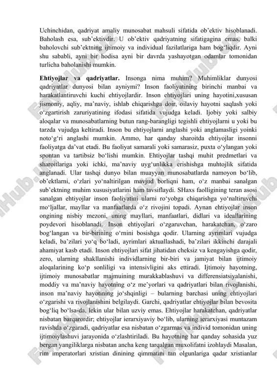 fidan kelib chiqib, unga quyidagi ta’rifni berish mumkin: «qadriyat – bu borliq rang-barang elementlarining ob’ektiv ahamiyati bo‘lib, ularning mazmuni jamiyat sub’ektlarining ehtiyojlari va manfaatlari bilan belgilanadi». baholash. aksiologiyaning asosiy kategoriyalari qatoriga qadriyat bilan bir qatorda hajman juda keng tushuncha – «baholash» ham kiradi. baholash – buyumning inson faoliyati, uning ehtiyojlarini qondirish uchun ahamiyatini anglab etish vositasi. baholash sub’ektning o‘z hayoti va faoliyati uchun hodisalarning ijtimoiy ahamiyatini aniqlashidir. u insonga hodisalar dunyosida mo‘ljal olish imkonini beradi, uning faoliyatini yo‘lga soladi. baholash universaldir: u sezgilar va aql-idrok darajasida, emotsiyalar va tuyg‘ular, tasavvurlar, idroklar, mulohazalar, mayllar, istaklar, intilishlar, afzalliklar va albatta, faoliyat ko‘rinishida ro‘yobga chiqib, inson hayot faoliyatining barcha turlariga ta’sir ko‘rsatadi. baholashning mohiyatini teranroq anglab etish uchun uni «qadriyat» bilan solishtirish o‘rinli bo‘ladi. baholash va qadriyat – bir-biri bilan uzviy bog‘liq bo‘lgan tushunchalar, lekin ularning o‘rtasida jiddiy farq ham mavjud. xo‘sh, bu farq nimalarda ko‘rinadi? birinchidan, qadriyat biz baho berayotgan narsa, ya’ni …